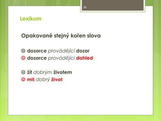 20

Lexikum
Opakovaně stejný kořen slova
 dozorce provádějící dozor
 dozorce provádějící dohled
 žít dobrým životem
 mít dobrý život

 
