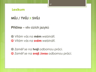 27

Lexikum
MŮJ / TVŮJ X SVŮJ
Příčina – vliv cizích jazyků
 Vítám vás na mém webináři.
 Vítám vás na svém webináři.
 Zaměř se na tvoji odbornou práci.
 Zaměř se na svoji /svou odbornou práci.

 