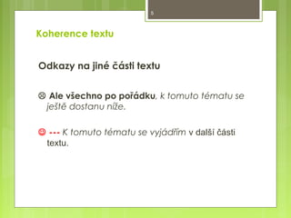 5

Koherence textu
Odkazy na jiné části textu
 Ale všechno po pořádku, k tomuto tématu se
ještě dostanu níže.
 --- K tomuto tématu se vyjádřím v další části
textu.

 