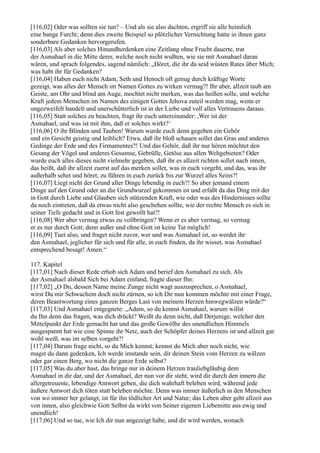 [116,02] Oder was sollten sie tun? – Und als sie also dachten, ergriff sie alle heimlich
eine bange Furcht; denn dies zweite Beispiel so plötzlicher Vernichtung hatte in ihnen ganz
sonderbare Gedanken hervorgerufen.
[116,03] Als aber solches Hinundherdenken eine Zeitlang ohne Frucht dauerte, trat
der Asmahael in die Mitte derer, welche noch nicht wußten, wie sie mit Asma