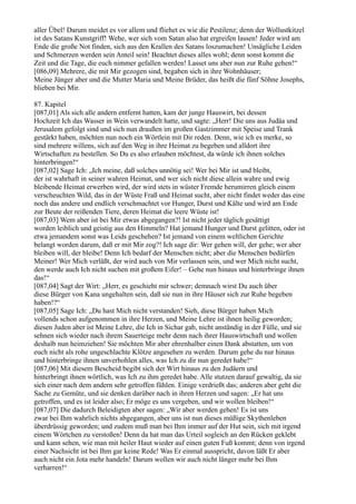 aller Übel! Darum meidet es vor allem und fliehet es wie die Pestilenz; denn der Wollustkitzel
ist des Satans Kunstgriff! Wehe, wer sich vom Satan also hat ergreifen lassen! Jeder wird am
Ende die große Not finden, sich aus den Krallen des Satans loszumachen! Unsägliche Leiden
und Schmerzen werden sein Anteil sein! Beachtet dieses alles wohl; denn sonst kommt die
Zeit und die Tage, die euch nimmer gefallen werden! Lasset uns aber nun zur Ruhe gehen!“
[086,09] Mehrere, die mit Mir gezogen sind, begaben sich in ihre Wohnhäuser;
Meine Jünger aber und die Mutter Maria und Meine Brüder, das heißt die fünf Söhne Josephs,
blieben bei Mir.

87. Kapitel
[087,01] Als sich alle andern entfernt hatten, kam der junge Hauswirt, bei dessen
Hochzeit Ich das Wasser in Wein verwandelt hatte, und sagte: „Herr! Die uns aus Judäa und
Jerusalem gefolgt sind und sich nun draußen im großen Gastzimmer mit Speise und Trank
gestärkt haben, möchten nun noch ein Wörtlein mit Dir reden. Denn, wie ich es merke, so
sind mehrere willens, sich auf den Weg in ihre Heimat zu begeben und alldort ihre
Wirtschaften zu bestellen. So Du es also erlauben möchtest, da würde ich ihnen solches
hinterbringen!“
[087,02] Sage Ich: „Ich meine, daß solches unnötig sei! Wer bei Mir ist und bleibt,
der ist wahrhaft in seiner wahren Heimat, und wer sich nicht diese allein wahre und ewig
bleibende Heimat erwerben wird, der wird stets in wüster Fremde herumirren gleich einem
verscheuchten Wild, das in der Wüste Fraß und Heimat sucht, aber nicht findet weder das eine
noch das andere und endlich verschmachtet vor Hunger, Durst und Kälte und wird am Ende
zur Beute der reißenden Tiere, deren Heimat die leere Wüste ist!
[087,03] Wem aber ist bei Mir etwas abgegangen?! Ist nicht jeder täglich gesättigt
worden leiblich und geistig aus den Himmeln? Hat jemand Hunger und Durst gelitten, oder ist
etwa jemandem sonst was Leids geschehen? Ist jemand von einem weltlichen Gerichte
belangt worden darum, daß er mit Mir zog?! Ich sage dir: Wer gehen will, der gehe; wer aber
bleiben will, der bleibe! Denn Ich bedarf der Menschen nicht; aber die Menschen bedürfen
Meiner! Wer Mich verläßt, der wird auch von Mir verlassen sein, und wer Mich nicht sucht,
den werde auch Ich nicht suchen mit großem Eifer! – Gehe nun hinaus und hinterbringe ihnen
das!“
[087,04] Sagt der Wirt: „Herr, es geschieht mir schwer; demnach wirst Du auch über
diese Bürger von Kana ungehalten sein, daß sie nun in ihre Häuser sich zur Ruhe begeben
haben!?“
[087,05] Sage Ich: „Du hast Mich nicht verstanden! Sieh, diese Bürger haben Mich
vollends schon aufgenommen in ihre Herzen, und Meine Lehre ist ihnen heilig geworden;
diesen Juden aber ist Meine Lehre, die Ich in Sichar gab, nicht anständig in der Fülle, und sie
sehnen sich wieder nach ihrem Sauerteige mehr denn nach ihrer Hauswirtschaft und wollen
deshalb nun heimziehen! Sie möchten Mir aber ehrenhalber einen Dank abstatten, um von
euch nicht als rohe ungeschlachte Klötze angesehen zu werden. Darum gehe du nur hinaus
und hinterbringe ihnen unverhohlen alles, was Ich zu dir nun geredet habe!“
[087,06] Mit diesem Bescheid begibt sich der Wirt hinaus zu den Judäern und
hinterbringt ihnen wörtlich, was Ich zu ihm geredet habe. Alle stutzen darauf gewaltig, da sie
sich einer nach dem andern sehr getroffen fühlen. Einige verdrießt das; anderen aber geht die
Sache zu Gemüte, und sie denken darüber nach in ihren Herzen und sagen: „Er hat uns
getroffen, und es ist leider also; Er möge es uns vergeben, und wir wollen bleiben!“
[087,07] Die dadurch Beleidigten aber sagen: „Wir aber werden gehen! Es ist uns
zwar bei Ihm wahrlich nichts abgegangen, aber uns ist nun dieses müßige Skythenleben
überdrüssig geworden; und zudem muß man bei Ihm immer auf der Hut sein, sich mit irgend
einem Wörtchen zu verstoßen! Denn da hat man das Urteil sogleich an den Rücken geklebt
und kann sehen, wie man mit heiler Haut wieder auf einen guten Fuß kommt; denn von irgend
einer Nachsicht ist bei Ihm gar keine Rede! Was Er einmal ausspricht, davon läßt Er aber
auch nicht ein Jota mehr handeln! Darum wollen wir auch nicht länger mehr bei Ihm
verharren!“
 