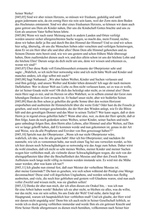 Seiner Werke!
[045,05] Sind wir aber reinen Herzens, so müssen wir friedsam, geduldig und sanft
gegen jedermann sein, da ein zornig Herz nie rein sein kann, weil der Zorn stets dem Boden
des Hochmutes entstammt. Sind wir aber eines friedsamen Herzens, so können wir dann auch
ganz getrost uns Dem als Kinder nahen, Der uns die Kindschaft Gottes brachte und uns zu
Gott als unserem Vater Selbst beten lehrte.
[045,06] Wenn wir nach eurer Meinung auch in andern Landen und Orten verfolgt
werden unserer sicher allergerechtesten Sache wegen, so macht das, mein Freund, nichts;
denn wir haben dafür ja Ihn und durch Ihn den Himmel der Himmel! Und so sind wir schon
hier selig, überselig, ob uns die Menschen lieben oder verachten und verfolgen Seinetwegen,
denn Er ist ein Herr über alle und über alles! Denn Dem alle Himmel gehorchen und zu
Seinem Dienste stets bereit sind, wie wir uns gestern und schon frühere Male überzeugt
haben, Dem zuallernächst dienen auch wir, und dies allein schon ist uns der höchste Lohn und
die höchste Ehre! Darum sorge du dich nicht um uns, denn wir wissen und erkennen es,
woran wir sind!“
[045,07] Über diese Rede voll Entschlossenheit erstaunte der Oberpriester sehr und
sagte: „Wahrlich, so ich nicht hier notwendig wäre und ich nicht hätte Weib und Kinder und
manches andere, ich zöge selbst mit euch!“
[045,08] Sagt Nathanael: „Wir aber haben Weiber, Kinder und Sachen verlassen und
sind Ihm gefolgt, und unsere Weiber und Kinder leben dennoch! Ich sage dir nach meinem
Dafürhalten: Wer in dieser Welt aus Liebe zu Ihm nicht verlassen kann, sei es was es wolle,
der ist Seiner Gnade nicht wert! Ob dich das beleidigt oder nicht, es ist einmal also! Denn
mein Herz sagt es mir, und im Herzen ist alles Wahrheit, so in selbem einmal der Geist zum
lebendigen Denken in Gott erwacht ist. Er bedarf unser nicht; aber wir bedürfen Seiner.
[045,09] Hast du Ihm schon je geholfen die große Sonne über den weiten Horizont
emporheben und ausbreiten ihr Himmelslicht über die weite Erde? Oder hast du die Fesseln je
gesehen, und noch weniger geschmiedet, die der Herr den Winden anlegt, wie Er die Blitze
hält und den gewaltigen Donner und das Meer in seinen Tiefen?! Wer kann sagen, daß er dem
Herrn je in irgend etwas geholfen habe?! Wenn aber also, wer, zu dem der Herr spricht, daß er
Ihm folge, kann da noch gedenken seines Weibes, seiner Kinder, seiner Sachen und nicht
ganz unbedingt folgen Ihm, dem Herrn alles Lebens, aller Himmel und aller Welten, auf Den
wir so lange gehofft haben, daß Er kommen werde und nun gekommen ist, genau in der Art
und Weise, wie da alle Propheten und Erzväter von Ihm geweissagt haben?!“
[045,10] Spricht nun der Oberpriester: „Wenn ich nur nicht Oberpriester wäre,
wahrlich, ich täte, was ihr alle getan habt! Aber ich bin Oberpriester; und nachdem ihr
nunmehr, wie ich es vernommen habe, nur noch einen Tag bei uns verweilen werdet, so bin
ich hier diesen noch Schwachgläubigen so notwendig wie das Auge zum Sehen. Daher wirst
du wohl einsehen, daß ich nicht so sehr meines Weibes, meiner Kinder und meiner Sachen
wegen hier verbleiben muß, als vielmehr dieser Schwachgläubigen wegen, die sich von der
alteingepflanzten Idee über die Beschaffenheit des Messias und über den Zweck Dessen
Auftretens noch lange nicht völlig zu trennen werden imstande sein. Es wird mir die Mühe
sauer werden; aber was kann ich tun?!
[045,11] Ich glaube nun einmal fest, daß euer Meister der verheißene Messias ist;
aber meine Gemeinde?! Du hast es gesehen, wie sich schon während der Predigt eine Menge
davonmachten! Diese sind voll ärgerlichen Unglaubens, und werden solchen nun fleißig
ausbreiten, und viele, die noch hier geblieben und gestern voll Glaubens waren, sind nun auch
voller Zweifel und wissen nicht, was sie glauben sollen!
[045,12] Denke dir aber nun mich, der ich allen diesen ein Orakel bin, – was ich nun
für eine Arbeit haben werde! Bekehre ich sie aber nicht, so bleiben sie alles, was du willst,
nur das nicht, was sie sein sollen, bis ans Ende der Welt! Und siehe, darin liegt der
Hauptgrund, warum ich hauptsächlich hier verbleiben muß! Und ich glaube, der Herr wird
mir darum nicht ungnädig sein! Denn bin ich auch nicht in Seiner Gesellschaft leiblich, so
werde ich es doch geistig verbleiben immerdar und werde Ihm als ein getreuer Knecht und
Hirte Seiner Herde allergetreuest zu dienen mich bemühen, vollkommen nach Seiner hier
 