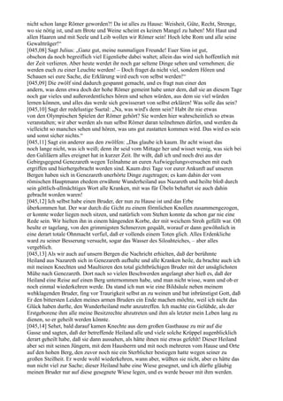 nicht schon lange Römer geworden?! Da ist alles zu Hause: Weisheit, Güte, Recht, Strenge,
wo sie nötig ist, und am Brote und Weine scheint es keinen Mangel zu haben! Mit Haut und
allen Haaren und mit Seele und Leib wollen wir Römer sein! Hoch lebe Rom und alle seine
Gewaltträger!“
[045,08] Sagt Julius: „Ganz gut, meine nunmaligen Freunde! Euer Sinn ist gut,
obschon da noch begreiflich viel Eigenliebe dabei waltet; allein das wird sich hoffentlich mit
der Zeit verlieren. Aber heute werdet ihr noch gar seltene Dinge sehen und vernehmen; die
werden euch zu einer Leuchte werden! – Doch fraget da nicht viel, sondern Hören und
Schauen sei eure Sache, die Erklärung wird euch von selbst werden!“
[045,09] Die zwölf sind dadurch gespannt gemacht, und es fragt nun einer den
andern, was denn etwa doch der hohe Römer gemeint habe unter dem, daß sie an diesem Tage
noch gar vieles und außerordentliches hören und sehen würden, aus dem sie viel würden
lernen können, und alles das werde sich gewisserart von selbst erklären! Was solle das sein?
[045,10] Sagt der redelustige Suetal: „Na, was wird's denn sein? Habt ihr nie etwas
von den Olympischen Spielen der Römer gehört? Sie werden hier wahrscheinlich so etwas
veranstalten; wir aber werden als nun selbst Römer daran teilnehmen dürfen, und werden da
vielleicht so manches sehen und hören, was uns gut zustatten kommen wird. Das wird es sein
und sonst sicher nichts.“
[045,11] Sagt ein anderer aus den zwölfen: „Das glaube ich kaum. Ihr acht wisset das
noch lange nicht, was ich weiß; denn ihr seid vom Mittage her und wisset wenig, was sich bei
den Galiläern alles ereignet hat in kurzer Zeit. Ihr wißt, daß ich und noch drei aus der
Gebirgsgegend Genezareth wegen Teilnahme an euren Aufwiegelungsversuchen mit euch
ergriffen und hierhergebracht worden sind. Kaum drei Tage vor eurer Ankunft auf unseren
Bergen haben sich in Genezareth unerhörte Dinge zugetragen; es kam dahin der vom
römischen Hauptmann ehedem erwähnte Wunderheiland aus Nazareth und heilte bloß durch
sein göttlich-allmächtiges Wort alle Kranken, mit was für Übeln behaftet sie auch dahin
gebracht worden waren!
[045,12] Ich selbst habe einen Bruder, der nun zu Hause ist und das Erbe
überkommen hat. Der war durch die Gicht zu einem förmlichen Knollen zusammengezogen,
er konnte weder liegen noch sitzen, und natürlich vom Stehen konnte da schon gar nie eine
Rede sein. Wir hielten ihn in einem hängenden Korbe, der mit weichem Stroh gefüllt war. Oft
heulte er tagelang, von den grimmigsten Schmerzen gequält, worauf er dann gewöhnlich in
eine derart totale Ohnmacht verfiel, daß er vollends einem Toten glich. Alles Erdenkliche
ward zu seiner Besserung versucht, sogar das Wasser des Siloahteiches, – aber alles
vergeblich.
[045,13] Als wir auch auf unsern Bergen die Nachricht erhielten, daß der berühmte
Heiland aus Nazareth sich in Genezareth aufhalte und alle Kranken heile, da brachte auch ich
mit meinen Knechten und Maultieren den total gichtbrüchigen Bruder mit der unsäglichsten
Mühe nach Genezareth. Dort nach so vielen Beschwerden angelangt aber hieß es, daß der
Heiland eine Reise auf einen Berg unternommen habe, und man nicht wisse, wann und ob er
noch einmal wiederkehren werde. Da stand ich nun wie eine Bildsäule neben meinem
wehklagenden Bruder, fing vor Traurigkeit selbst an zu weinen und bat inbrünstigst Gott, daß
Er den bittersten Leiden meines armen Bruders ein Ende machen möchte, weil ich nicht das
Glück haben durfte, den Wunderheiland mehr anzutreffen. Ich machte ein Gelübde, als der
Erstgeborene ihm alle meine Besitzrechte abzutreten und ihm als letzter mein Leben lang zu
dienen, so er geheilt werden könnte.
[045,14] Sehet, bald darauf kamen Knechte aus dem großen Gasthause zu mir auf die
Gasse und sagten, daß der betreffende Heiland alle und viele solche Krüppel augenblicklich
derart geheilt habe, daß sie dann aussahen, als hätte ihnen nie etwas gefehlt! Dieser Heiland
aber sei mit seinen Jüngern, mit dem Hausherrn und mit noch mehreren vom Hause und Orte
auf den hohen Berg, den zuvor noch nie ein Sterblicher bestiegen hatte wegen seiner zu
großen Steilheit. Er werde wohl wiederkehren, wann aber, wüßten sie nicht, aber es hätte das
nun nicht viel zur Sache; dieser Heiland habe eine Wiese gesegnet, und ich dürfte gläubig
meinen Bruder nur auf diese gesegnete Wiese legen, und es werde besser mit ihm werden.
 