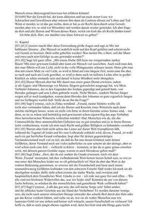 Mensch etwas überzeugend Gewisses hat erfahren können!
[010,09] Wer die Gewalt hat, der kann diktieren und tun nach seiner Lust; wir
Schwachen und Gewaltlosen aber müssen ihm dann als Lasttiere dienen auf Leben und Tod.
Wenn er mordet, so ist das gar nichts, denn er hat ja ein Recht dazu durch seine Gewalt;
morden aber wir, so sind wir Missetäter und werden darum wieder gemordet. Ich aber frage
da dich und alle Herren und Weisen deines Rates, welch ein Gott das als Recht dulden kann!
    Ich bitte dich, Herr, mir darüber eine klare Antwort zu geben!“

11. Kapitel
[011,01] Cyrenius macht über diese Einwendung große Augen und sagt zu Mir mit
halblauter Stimme: „Der Mensch ist wahrlich nicht auf den Kopf gefallen und scheint recht
viel Gemüt zu besitzen. Dem sollte geholfen werden! Was meinst Du, o Herr, soll der Mann
und etwa auch sein Gefolge zu uns gewendet werden?“
[011,02] Sage Ich ganz offen: „Mit einem Hiebe fällt kein nur einigermaßen starker
Baum! Mit einer gewissen Geduld aber kann ein Mensch viel ausrichten. Auch muß man den,
den man führen will ans Licht, nicht in die volle Mittagssonne schauen lassen. Denn gibt man
ihm mit einem Male zu viel Licht, so wird er blind auf eine längere Zeit; wenn man ihn aber
so nach und nach ans Licht gewöhnt, so wird er dann auch im hellsten Lichte alles in großer
Klarheit zu sehen imstande sein und darauf in keine Blindheit mehr übergehen.
[011,03] Dieser Mensch aber hat Mir damit nun einen guten Dienst erwiesen, indem
er als Augen- und Ohrenzeuge vor Meinen Jüngern getreulichst ausgesagt hat, wie Mein
Vorläufer Johannes, der in den Gegenden des Jordans gepredigt und getauft hatte, von
Herodes gefangen und ums Leben gebracht wurde. Nicht Meinet-, sondern Meiner Jünger
wegen soll er noch kundgeben, warum denn Herodes den Johannes so ganz eigentlich fangen
und ins Gefängnis werfen ließ. Stelle du an ihn die Frage!“
[011,04] Sagt Cyrenius, sich zu Zinka wendend: „Freund, meine Sentenz wollte ich
nicht also verstanden haben, daß ich die Diener und Knechte eines Wüterichs auch dann
möchte züchtigen lassen, wenn sie nicht von ferne in ihrem Gemüte seines Sinnes sind, – nur
dann, so sie es wären und hartnäckig und gewisserart schon eigenwillig das arge Vorhaben
ihres herrscherischen Wüterichs vollziehen würden! Aber Menschen wie du, die das
Unmenschliche ihres unmenschlichen Gebieters nur zu gut einsehen und es in ihrem Herzen
tiefst verabscheuen, werde ich stets nach Recht und größter Billigkeit zu behandeln verstehen!
[011,05] Warum aber Gott nicht selten das Laster auf dieser Welt triumphieren läßt,
während die Tugend oft leidet und bis zum Leibestode erdrückt wird, davon, Freund, ist wohl
auch ein gar herrlicher Grund vorhanden, liegt aber für deinen gegenwärtigen
Verstandeszustand noch viel zu tief, als daß du ihn nun fassen könntest samt deinen
Gefährten, deren Verstand noch um vieles äußerlicher zu sein scheint als der deinige; aber es
wird schon noch eine Zeit – vielleicht in Kürze – kommen, in der du es ganz genau einsehen
wirst, mit deinem ganzen Gemüte sogar, warum es auch Herodesse geben muß!“
[011,06] Sagt Zinka: „Herr, der du mir soeben die Gnade erwiesest, mich mit dem
Worte ,Freund‘ anzureden, laß dies vielbedeutende Wort keinen leeren Schall sein, so wie es
nun unter den Menschen leider nur zu oft gebräuchlich ist! Hast du aber das Wort in der
wahren Bedeutung genommen, so erweise mir die Freundschaft und lasse auch meine
neunundzwanzig Gefährten losbinden von den schweren Fesseln! Daß weder ich noch sie dir
durchgehen werden, dafür steht schon erstens die starke Wache, und zweitens und
hauptsächlich dein freundliches Wort. Glaube es mir – ich rede nun ganz frei und offen –: Wir
alle sind mit höchstem Widerwillen das, was wir leider sind! Könntest du uns von diesem
Joche befreien, so würdest du das menschlichste und gerechteste Werk vollbracht haben!“
[011,07] Sagt Cyrenius: „Laßt das gut sein; das soll meine Sorge sein! Sehet umher,
und ihr erblicket lauter Gerettete aus der Hand des Verderbens! Es werden darunter wenige
sein, die nicht nach unserer römischen Strenge entweder das scharfe Beil durch den Hals oder
gar das Kreuz verdient hätten; und siehe sie an, wie sie als wahre Menschen nun wie
lauterstes Gold vor uns stehen und keiner sich wünscht, unsere Gesellschaft zu verlassen! Ich
hoffe es, daß es euch jüngst ebenso ergehen wird; denn bei Gott sind alle Dinge ganz leicht
 