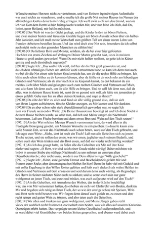 Wünsche meines Herzens nicht zu vernehmen, und von Deinem irgendwoigen Aufenthalte
war auch nichts zu vernehmen, und so mußte ich die große Not meines Hauses im Namen des
allmächtigen Gottes denn bisher ruhig ertragen. Ich weiß zwar nicht um den Grund, warum
ich von Gott dem Herrn so hart heimgesucht worden bin; aber nun bitte ich Dich, daß Du,
lieber, guter Heiland, mir helfen möchtest.
[097,05] Das Weib ist von der Gicht geplagt, und die Kinder leiden an bösen Fiebern,
und zwei meiner besten und treuesten Knechte liegen am bösen Aussatz schon über ein halbes
Jahr danieder, und ich muß meine Wirtschaft zum größten Teil um einen teuren Lohn von
fremden Arbeitern bestellen lassen. Und das wird doch eine Not sein, besonders da ich selbst
auch nicht mehr zu den gesunden Menschen zu zählen bin!
[097,06] O Du liebster Herr und Meister, seitdem, als du bei einer hier gefeierten
Hochzeit ein erstes Zeichen auf Verlangen Deiner Mutter gewirkt hast, ist es in meinem
Hause so groß anders geworden! Wenn Du mir nicht helfen wolltest, so gehe ich in Kürze
geistig und auch diesirdisch zugrunde!“
[097,07] Sagte Ich: „Das wußte Ich wohl, daß bei dir die Not groß geworden ist, und
da Ich dein oftmaliges Flehen um Abhilfe wohl vernommen habe, so kam Ich denn nun auch,
wo bei dir die Not einen sehr hohen Grad erreicht hat, um dir die rechte Hilfe zu bringen. Ich
hätte auch schon früher zu dir kommen können, aber da fehlte es dir noch sehr am lebendigen
Glauben und Vertrauen; als du aber nach Kis zu Kisjonah kamst, da erst bekamst du ein
rechtes Licht über Mich und gelangtest auch zum rechten Glauben und Vertrauen auf Mich,
und also kam Ich denn auch, um dir alle Hilfe zu bringen. Und so will Ich denn nun, daß da
alles, was in deinem Hause krank ist, samt dir so gesund sein soll, als hätte nie jemandem je
etwas gefehlt. Gehe nun hin zu allen deinen Kranken, und sage es ihnen!“
[097,08] Da eilte der Wirt zu allen und fand sie alle völlig gesund also, daß sie sich
von ihren Lagern aufrichteten, frische Kleider anzogen, zu Mir kamen und Mir dankten.
[097,09] Da es aber schon sehr stark abenddämmerlich geworden war, so sagte Ich
zum vor Freude weinenden Wirte: „Da Deine Hausnot nun beseitigt ist und Ich diese Nacht in
deinem Hause bleiben werde, so sehet nun, daß Ich und Meine Jünger ein Nachtmahl
bekommen. Laß uns Fische bereiten und dann etwas Brot und Wein auf den Tisch setzen!“
[097,10] Als der Wirt solchen Meinen Wunsch vernommen hatte, da ward alles in die
freudigste Bewegung gesetzt, um Meinem Wunsche zu entsprechen. Es dauerte kaum eine
volle Stunde Zeit, so war das Nachtmahl auch schon bereit, ward auf den Tisch gebracht, und
Ich sagte zum Wirte: „Siehe, dort ist noch ein Tisch! Laß nun alle Geheilten sich zu jenem
Tische setzen, und sie sollen das essen, was wir essen, jeglicher nach seinem Bedarfe, und
sollen auch den Wein trinken und das Brot essen, auf daß sie wieder recht kräftig werden!“
[097,11] Als Ich das gesagt hatte, da fielen alle die Geheilten vor Mir auf ihre Knie
nieder und sagten: „O Herr, wir sind solch einer Gnade nicht würdig! Daher möchten wir
lieber in unserer Stube ein mäßiges Nachtmahl zu uns nehmen an unserem alten
Dienstbotentische; aber nicht unser, sondern nur Dein allein heiliger Wille geschehe!“
[097,12] Sagte Ich: „Höret, eure gerechte Demut und Bescheidenheit gefällt Mir und
frommt eurer Seele; aber dessenungeachtet bleibet ihr hier! Denn ihr habt viel mit Geduld und
mit voller Ergebung in den Willen Gottes gelitten und habt euch dadurch als wahre Helden im
Glauben und Vertrauen auf Gott erwiesen und seid darum denn auch würdig, als Begnadigte
des Herrn in Seiner nächsten Nähe euch zu stärken; und so setzet euch nun nur ganz
wohlgemut an jenen Tisch, und esset und trinket, was euch aufgesetzt wird auf den Tisch!“
[097,13] Als die Geheilten, mit Ausnahme des Weibes, das in der Küche beschäftigt
war, das von Mir vernommen hatten, da erhoben sie sich voll Ehrfurcht vom Boden, dankten
Mir und begaben sich ruhig an ihren Tisch, der so wie der unsrige schon mit Speisen, Wein
und Brot recht wohl besetzt war. Wir fingen denn darauf auch gleich an, zu essen und den
recht reinen und guten Wein zu trinken, und also taten auch die Geheilten.
[097,14] Wir aßen und tranken nun ganz wohlgemut, und Meine Jünger gaben recht
vieles der wahrlich recht frommen Gesellschaft zum besten, was wir alles auf unseren Kreuzund
Querzügen erlebt hatten. Das vergnügte unsere kleine Gesellschaft außerordentlich, und
es ward dabei viel Gemütliches von beiden Seiten gesprochen, und ebenso ward dabei auch
 