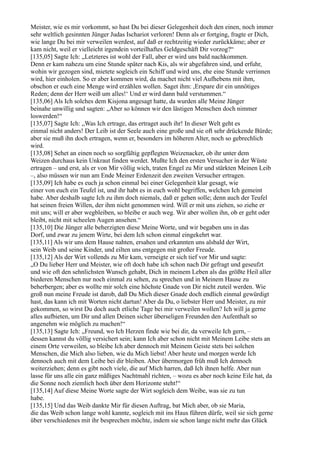 Meister, wie es mir vorkommt, so hast Du bei dieser Gelegenheit doch den einen, noch immer
sehr weltlich gesinnten Jünger Judas Ischariot verloren! Denn als er fortging, fragte er Dich,
wie lange Du bei mir verweilen werdest, auf daß er rechtzeitig wieder zurückkäme; aber er
kam nicht, weil er vielleicht irgendein vorteilhaftes Geldgeschäft Dir vorzog?“
[135,05] Sagte Ich: „Letzteres ist wohl der Fall, aber er wird uns bald nachkommen.
Denn er kam nahezu um eine Stunde später nach Kis, als wir abgefahren sind, und erfuhr,
wohin wir gezogen sind, mietete sogleich ein Schiff und wird uns, ehe eine Stunde verrinnen
wird, hier einholen. So er aber kommen wird, da machet nicht viel Aufhebens mit ihm,
obschon er euch eine Menge wird erzählen wollen. Saget ihm: ,Erspare dir ein unnötiges
Reden; denn der Herr weiß um alles!‘ Und er wird dann bald verstummen.“
[135,06] Als Ich solches dem Kisjona angesagt hatte, da wurden alle Meine Jünger
beinahe unwillig und sagten: „Aber so können wir den lästigen Menschen doch nimmer
loswerden!“
[135,07] Sagte Ich: „Was Ich ertrage, das ertraget auch ihr! In dieser Welt geht es
einmal nicht anders! Der Leib ist der Seele auch eine große und sie oft sehr drückende Bürde;
aber sie muß ihn doch ertragen, wenn er, besonders im höheren Alter, noch so gebrechlich
wird.
[135,08] Sehet an einen noch so sorgfältig gepflegten Weizenacker, ob ihr unter dem
Weizen durchaus kein Unkraut finden werdet. Mußte Ich den ersten Versucher in der Wüste
ertragen – und erst, als er von Mir völlig wich, traten Engel zu Mir und stärkten Meinen Leib
–, also müssen wir nun am Ende Meiner Erdenzeit den zweiten Versucher ertragen.
[135,09] Ich habe es euch ja schon einmal bei einer Gelegenheit klar gesagt, wie
einer von euch ein Teufel ist, und ihr habt es in euch wohl begriffen, welchen Ich gemeint
habe. Aber deshalb sagte Ich zu ihm doch niemals, daß er gehen solle; denn auch der Teufel
hat seinen freien Willen, der ihm nicht genommen wird. Will er mit uns ziehen, so ziehe er
mit uns; will er aber wegbleiben, so bleibe er auch weg. Wir aber wollen ihn, ob er geht oder
bleibt, nicht mit scheelen Augen ansehen.“
[135,10] Die Jünger alle beherzigten diese Meine Worte, und wir begaben uns in das
Dorf, und zwar zu jenem Wirte, bei dem Ich schon einmal eingekehrt war.
[135,11] Als wir uns dem Hause nahten, ersahen und erkannten uns alsbald der Wirt,
sein Weib und seine Kinder, und eilten uns entgegen mit großer Freude.
[135,12] Als der Wirt vollends zu Mir kam, verneigte er sich tief vor Mir und sagte:
„O Du lieber Herr und Meister, wie oft doch habe ich schon nach Dir gefragt und geseufzt
und wie oft den sehnlichsten Wunsch gehabt, Dich in meinem Leben als das größte Heil aller
biederen Menschen nur noch einmal zu sehen, zu sprechen und in Meinem Hause zu
beherbergen; aber es wollte mir solch eine höchste Gnade von Dir nicht zuteil werden. Wie
groß nun meine Freude ist darob, daß Du Mich dieser Gnade doch endlich einmal gewürdigt
hast, das kann ich mit Worten nicht dartun! Aber da Du, o liebster Herr und Meister, zu mir
gekommen, so wirst Du doch auch etliche Tage bei mir verweilen wollen? Ich will ja gerne
alles aufbieten, um Dir und allen Deinen sicher überseligen Freunden den Aufenthalt so
angenehm wie möglich zu machen!“
[135,13] Sagte Ich: „Freund, wo Ich Herzen finde wie bei dir, da verweile Ich gern, –
dessen kannst du völlig versichert sein; kann Ich aber schon nicht mit Meinem Leibe stets an
einem Orte verweilen, so bleibe Ich aber dennoch mit Meinem Geiste stets bei solchen
Menschen, die Mich also lieben, wie du Mich liebst! Aber heute und morgen werde Ich
dennoch auch mit dem Leibe bei dir bleiben. Aber übermorgen früh muß Ich dennoch
weiterziehen; denn es gibt noch viele, die auf Mich harren, daß Ich ihnen helfe. Aber nun
lasse für uns alle ein ganz mäßiges Nachtmahl richten, – wozu es aber noch keine Eile hat, da
die Sonne noch ziemlich hoch über dem Horizonte steht!“
[135,14] Auf diese Meine Worte sagte der Wirt sogleich dem Weibe, was sie zu tun
habe.
[135,15] Und das Weib dankte Mir für diesen Auftrag, bat Mich aber, ob sie Maria,
die das Weib schon lange wohl kannte, sogleich mit ins Haus führen dürfe, weil sie sich gerne
über verschiedenes mit ihr besprechen möchte, indem sie schon lange nicht mehr das Glück
 