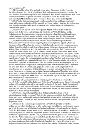 sie zu bereiten sind!“
[137,04] Hierauf berief der Wirt sogleich einige seiner Diener und ließ die Fische in
die Küche bringen, über die sich des Wirtes Weib nicht genugsam verwundern konnte. Es
sind ihr diese sechsunddreißig Fische auch darum sehr willkommen zugekommen, weil sie in
ihren Behältern keine so großen und edlen Fische besaß. Auch die in der Küche
mitbeschäftigte Maria hatte eine große Freude an dieser ganz unerwarteten Spende.
[137,05] Wir aber hatten uns denn auch vom Rasen aufgerichtet und begaben uns auf
einen schönen und geräumigen Söller, der sich auf einem kleinen Hügel am See befand, von
dem man eine recht herrliche Aussicht über das Meer und auch über die umliegenden
Landschaften genoß.
[137,06] Es war nun freilich schon etwas spät am Abend, aber es tat das nichts zur
Sache; denn da der Mond sich schon zu drei Vierteilen im Volllichte befand und die
Spätdämmerung doch auch noch wirkte, so war die mehr ruhevolle Aussicht noch immer
recht wundersam schön zu nennen, und alle lobten den guten Sinn des Wirtes, der auf
unserem kleinen Hügel solch einen schönen und geräumigen Söller hatte erbauen lassen.
[137,07] Auf diesem Söller betrachteten alle eine Weile die stets ruhiger werdende
Natur, und der Bootsmann machte die ganz gute Bemerkung hinzu, sagend: „Wenn der
Seelenabend beim Menschen, der einmal in die Lebensjahre geraten ist, von denen er sagt,
daß sie ihm nicht gefallen, auch diesem Naturabende gliche, so würde er auch sicher ein
Wohlgefallen an ihm haben. Aber das ist beinahe schon gar nie der Fall; denn entweder
verlebt der Mensch seine alten Tage in allerlei Kummer, Sorgen, Schwächen, Krankheiten
und in der stets zunehmenden Furcht vor dem sicheren Tode des Leibes – für welche Furcht
ihm sein schwacher Glaube und die noch schwächere Hoffnung auf ein Fortleben der Seele in
irgendeinem Jenseits, das bis jetzt noch niemand der vollen Wahrheit nach kennt, eine höchst
matte Bürgschaft bieten –, oder ein Mensch, dem es sein Vermögen erlaubt, stürzt sich in
seinen alten Tagen erst so recht mit aller Gier auf allerlei weltliche Vergnügungen, um sich
nur die ihm über alles lästige Furcht und Angst vor dem Tode zu verscheuchen. Und haben
ihn aber dann dennoch Krankheiten, gegen die kein heilend Kräutlein gewachsen ist,
ergriffen, und hat er sein nahes Ende mit Händen zu greifen klar vor sich, so stürmt es in
seiner Seele um so gewaltiger, und so ist der Seelenabend des alten Menschen wohl höchst
selten, und in unseren Zeiten beinahe schon gar nicht, mit diesem wahrlich wunderherrlichen
Naturabend zu vergleichen. O Du lieber Herr und Meister, sage es uns doch, ob es bei den
Menschen stets also verbleiben wird!“
[137,08] Sagte Ich: „Um den Menschen einen ruhigen Seelenabend zu verschaffen,
bin Ich Selbst als der Herr über Leben und Tod in diese Welt gekommen. Wer an Mich glaubt
und nach Meiner Lehre allzeit lebt und handelt und dadurch das wahre Reich Gottes in sich
sucht, wo er es auch ungezweifelt sicher finden wird, dessen Seelenabend auf dieser Erde
wird auch ein noch um vieles ruhigerer und herrlicherer werden, als da vor uns zu sehen und
zu fühlen ist dieser heutige Naturabend.
[137,09] Warum ist denn bei den Menschen ihr Seelenabend so oft ein höchst
stürmischer und elender geworden? Weil sich die Menschen von Gott, dem Urquell alles
Seins und Lebens und alles Lichtes und aller Wahrheit beinahe völlig entfernt und dafür ihr
ganzes Sinnen und Trachten der Welt und ihrer im Gerichte und Tode gehaltenen Materie
zugewandt haben.
[137,10] So sich die Menschen gleich euch von der Welt völlig wieder abwenden
und zu Mir im vollen Glauben und in aller Liebe wieder zurückkehren werden, dann werden
sie in Mir den ruhe- und seligkeitsvollen Seelenabend finden; ohne dieses aber wird in der
Folge der Seelenabend bei den Menschen noch stürmischer und erschrecklicher werden, als er
bisher von jemand ist erlebt und empfunden worden. Denn von nun an werden die Menschen
nicht mehr sagen können: ,Wer hat Gott je gesehen und mit Ihm geredet, und wer bürgt uns
für die volle Wahrheit dessen, was in der Schrift geschrieben steht?‘; denn Ich Selbst als der
Herr rede nun für jedermann wohl erkennbar und sichtbar zu den Menschen und zeige ihnen
als die ewige Grundwahrheit aller Wahrheit die Wahrheit des Lebens. Wer diese in sich
aufgenommen hat, der wird vor des Leibes Tode wahrlich keine Furcht mehr haben; denn er
 