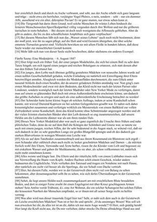 hier ersichtlich durch und durch zu Asche verbrannt, und seht, aus der Asche erhebt sich ganz langsam
und träge – nicht etwa ein herrlicher, verjüngter Vogel Phönix, o nein, sondern – seht – nur ein dummer
Affe, aussehend wie ein alter, dekrepiter Pavian! Er ist ganz stumm, nur etwas sehen kann er.
[14] Die Tiergestalt hat darin ihren Grund, weil solche Menschen ihr wüstes Leben hindurch die
feineren Menschenseelen-Spezifikalpartikel völlig vergeuden durch ihre Wollust und nur die gröberen
tierischen in resto behalten. – Bei diesem ist doch noch wenigstens die Affenseele geblieben. Aber da
gibt es andere, die bis zu den scheußlichsten Amphibien sich ganz verpfuschen!
[15] Bei diesem Menschen läßt sich nun das „Wasser seines Lebens“ auch noch nicht bestimmen; denn
der muß jetzt, wie ihr zu sagen pflegt, auf die Halt und wird Geistern übergeben, die über solche
entartete Tierseelen gesetzt sind. Vielleicht bewirken sie mit allem Fleiße in hundert Jahren, daß diese
Seele wieder zur menschlichen Gestalt kommt.
[16] Mehr läßt sich nun von dieser Seele nicht beschreiben; daher nächstens ein anderes Exempel.

Fünfte Szene: Eine Modenärrin. – 6. August 1847
[01] Hier folgt noch ein früher Tod, der einer jungen Modeheldin, die sich bei einem Ball zu sehr dem
Tanze hingab, um sich irgend einen jungen und reichen Bräutigam zu ertanzen, sich statt dessen aber
nur den frühen Tod ertanzt hat.
[02] Ein junges, dem Leibe nach überaus gefällig gestaltetes Mädchen von neunzehn Jahren wurde auf
einen noblen Gesellschaftsball geladen, welche Einladung sie natürlich mit Einwilligung ihrer Eltern
bereitwilligst annahm. Alsogleich wurden die Modekaufläden durchmustert, die zum Glück unter
tausend Artikeln doch einen besaßen, der da unserer geladenen Holden anständig war. Nun ging's zum
ersten Modeschneider und zwar mit dem Bedeuten, das Kleid nicht nur nach der letzten Pariser oder
Londoner, sondern womöglich nach der letzten Madrider oder New Yorker Mode zu verfertigen, damit
man auf einem so glänzenden Ball doch mit etwas Außerordentlichem erscheinen könne, um dadurch
das größte Aufsehen zu erregen und auch als eine außerordentliche Erscheinung betrachtet zu werden!
[03] Der Schneider hatte keine kleine Angst ob solchen Auftrags, indem er seine Kundschaft schon
kannte, mit wieviel Dutzend Kapricen sie bei solchen Gelegenheiten gesalbt war. Er nahm sich daher
kreuzmöglichst zusammen und verfertigte wirklich ein Meisterstück von einem Ballkleid zur vollen
Zufriedenheit seiner Kundschaft; denn das Kleid konnte ohne Schnürmieder angezogen werden und ob
der vielen feinsten elastischen Bänder aber den Leib dennoch so eng zusammenziehen, daß unsere
Heldin um die Leibesmitte dünner war als um ihren runden Hals.
[04] Dieses New Yorker Modekleid aber war auch so ganz eigentlich die Ursache ihres frühen und nahe
plötzlichen Todes; denn da sie auf dem Ball die Königin der Schönheit und Grazie war, so tanzte sie
auch mit einem jungen, reichen Affen, der ihr sehr bedeutend in die Augen stach, so wütend viel, daß sie
sich dadurch in der zu sehr gepreßten Lunge ein großes Blutgefäß sprengte und ob des dadurch gar
starken Blutverlustes in wenigen Minuten eine Leiche war.
[05] Als sie auf dem Tanzboden zusammenbrach und aus ihrem Rosenmund ein Blutstrom sich ergoß –
zum Schauder aller zahlreich eben auch nicht zu locker geschnürten Mädchen und Damen –, da stürzten
freilich wohl ihre Eltern, Verwandte und Ärzte herbei, rissen ihr die Kleider vom Leib und begossen sie
mit eiskaltem Wasser und gaben ihr Medikamente, die sie aber, als schon vollkommen tot, natürlich
nicht mehr einnehmen konnte.
[06] Alles weinte und klagte laut. Die Eltern und der ritterliche Affe von einem Liebhaber rissen sich
aus Verzweiflung die Haare vom Kopfe. Andere fluchten solch einem Geschick, wieder andere
bedauerten die Unglückliche. Viele verließen den Tanzsaal und trugen ein Notabene mit nach Hause,
aber natürlich um nicht viel besser als die Sperlinge, die ein Schuß vom Dache vertrieb.
[07] Hier, bei diesem Falle, werden wir in der Geisterwelt eben nicht viel von Belang zu sehen
bekommen; aber dessenungeachtet sollt ihr es sehen, wie sich derlei Übersiedlungen in der Geisterwelt
ausnehmen.
[08] Sehet, da liegt unsere Heldin noch zusammengekauert am mit ersichtlichem Blute besudelten
Boden, und dort in einiger Ferne erseht ihr einen Engelsgeist mit über Kreuz geschlagenen Armen
stehen! Sein Antlitz verrät Trübsinn, d.i. eine Art Wehmut, die ein solcher Schutzgeist bei solchen Fällen
der krassesten Narrheit der Menschen empfindet, so er ihnen mit all seiner Sorge nicht zu helfen
vermag.
[09] Was aber wird nun dieser trauernde Engel hier tun? Seht, er naht sich dem auch in der Geisterwelt
als Leiche ersichtlichen Mädchen! Nun ist er bei ihr und spricht: „O du unsinniges Wesen! Was soll ich
nun erwecken bei dir, da alles tot ist an dir, dahin ich nur mein Auge wende?! O Herr, sieh gnädig herab!
Hier langt die Kraft nicht aus, die Du mir verliehen; daher strecke Du Deine allmächtige Hand aus und
 