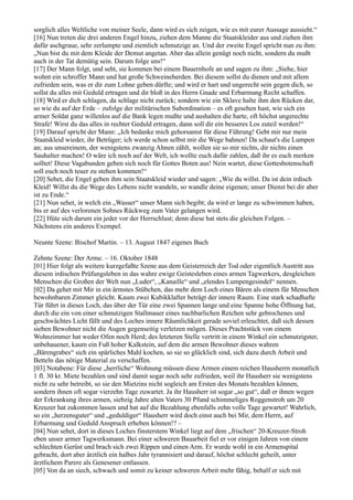 sorglich alles Weltliche von meiner Seele, dann wird es sich zeigen, wie es mit eurer Aussage aussieht.“
[16] Nun treten die drei anderen Engel hinzu, ziehen dem Manne die Staatskleider aus und ziehen ihm
dafür aschgraue, sehr zerlumpte und ziemlich schmutzige an. Und der zweite Engel spricht nun zu ihm:
„Nun bist du mit dem Kleide der Demut angetan. Aber das allein genügt noch nicht, sondern du mußt
auch in der Tat demütig sein. Darum folge uns!“
[17] Der Mann folgt, und seht, sie kommen bei einem Bauernhofe an und sagen zu ihm: „Siehe, hier
wohnt ein schroffer Mann und hat große Schweineherden. Bei diesem sollst du dienen und mit allem
zufrieden sein, was er dir zum Lohne geben dürfte; und wird er hart und ungerecht sein gegen dich, so
sollst du alles mit Geduld ertragen und dir bloß in des Herrn Gnade und Erbarmung Recht schaffen.
[18] Wird er dich schlagen, da schlage nicht zurück; sondern wie ein Sklave halte ihm den Rücken dar,
so wie du auf der Erde – zufolge der militärischen Subordination – es oft gesehen hast, wie sich ein
armer Soldat ganz willenlos auf die Bank legen mußte und aushalten die harte, oft höchst ungerechte
Strafe! Wirst du das alles in rechter Geduld ertragen, dann soll dir ein besseres Los zuteil werden!“
[19] Darauf spricht der Mann: „Ich bedanke mich gehorsamst für diese Führung! Gebt mir nur mein
Staatskleid wieder, ihr Betrüger; ich werde schon selbst mir die Wege bahnen! Da schaut's die Lumpen
an; aus unsereinem, der wenigstens zwanzig Ahnen zählt, wollen sie so mir nichts, dir nichts einen
Sauhalter machen! O wäre ich noch auf der Welt, ich wollte euch dafür zahlen, daß ihr es euch merken
solltet! Diese Vagabunden geben sich noch für Gottes Boten aus! Nein wartet, diese Gottesbotenschaft
soll euch noch teuer zu stehen kommen!“
[20] Sehet, die Engel geben ihm sein Staatskleid wieder und sagen: „Wie du willst. Da ist dein irdisch
Kleid! Willst du die Wege des Lebens nicht wandeln, so wandle deine eigenen; unser Dienst bei dir aber
ist zu Ende.“
[21] Nun sehet, in welch ein „Wasser“ unser Mann sich begibt; da wird er lange zu schwimmen haben,
bis er auf des verlorenen Sohnes Rückweg zum Vater gelangen wird.
[22] Hüte sich darum ein jeder vor der Herrschlust; denn diese hat stets die gleichen Folgen. –
Nächstens ein anderes Exempel.

Neunte Szene: Bischof Martin. – 13. August 1847 eigenes Buch

Zehnte Szene: Der Arme. – 16. Oktober 1848
[01] Hier folgt als weitere kurzgefaßte Szene aus dem Geisterreich der Tod oder eigentlich Austritt aus
diesem irdischen Prüfungsleben in das wahre ewige Geistesleben eines armen Tagwerkers, desgleichen
Menschen die Großen der Welt nun „Luder“, „Kanaille“ und „elendes Lumpengesindel“ nennen.
[02] Da gehet mit Mir in ein ärmstes Stübchen, das mehr dem Loch eines Bären als einem für Menschen
bewohnbaren Zimmer gleicht. Kaum zwei Kubikklafter beträgt der innere Raum. Eine stark schadhafte
Tür führt in dieses Loch, das über der Tür eine zwei Spannen lange und eine Spanne hohe Öffnung hat,
durch die ein von einer schmutzigen Stallmauer eines nachbarlichen Reichen sehr gebrochenes und
geschwächtes Licht fällt und des Loches innere Räumlichkeit gerade soviel erleuchtet, daß sich dessen
sieben Bewohner nicht die Augen gegenseitig verletzen mögen. Dieses Prachtstück von einem
Wohnzimmer hat weder Ofen noch Herd; des letzteren Stelle vertritt in einem Winkel ein schmutzigster,
unbehauener, kaum ein Fuß hoher Kalkstein, auf dem die armen Bewohner dieses wahren
„Bärengrabes“ sich ein spärliches Mahl kochen, so sie so glücklich sind, sich dazu durch Arbeit und
Betteln das nötige Material zu verschaffen.
[03] Notabene: Für diese „herrliche“ Wohnung müssen diese Armen einem reichen Hausherrn monatlich
1 fl. 30 kr. Miete bezahlen und sind damit sogar noch sehr zufrieden, weil ihr Hausherr sie wenigstens
nicht zu sehr betreibt, so sie den Mietzins nicht sogleich am Ersten des Monats bezahlen können,
sondern ihnen oft sogar vierzehn Tage zuwartet. Ja ihr Hausherr ist sogar „so gut“, daß er ihnen wegen
der Erkrankung ihres armen, siebzig Jahre alten Vaters 30 Pfund schimmeliges Roggenstroh um 20
Kreuzer hat zukommen lassen und hat auf die Bezahlung ebenfalls zehn volle Tage gewartet! Wahrlich,
so ein „herzensguter“ und „geduldiger“ Hausherr wird doch einst auch bei Mir, dem Herrn, auf
Erbarmung und Geduld Anspruch erheben können!? –
[04] Nun sehet, dort in dieses Loches finsterstem Winkel liegt auf dem „frischen“ 20-Kreuzer-Stroh
eben unser armer Tagwerksmann. Bei einer schweren Bauarbeit fiel er vor einigen Jahren von einem
schlechten Gerüst und brach sich zwei Rippen und einen Arm. Er wurde wohl in ein Armenspital
gebracht, dort aber ärztlich ein halbes Jahr tyrannisiert und darauf, höchst schlecht geheilt, unter
ärztlichem Parere als Genesener entlassen.
[05] Von da an siech, schwach und somit zu keiner schweren Arbeit mehr fähig, behalf er sich mit
 