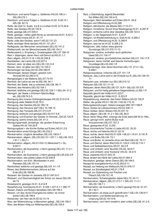 Lorber-Index

Reichtum; und seine Folgen u. Gefahren,HG.03.196.3 +                    Reiz; z.Übertretung; eigentl.Weckmittel
     GEJ.09.210.1                                                            frei.Willen,GEJ.04.104.4+5
Reichtum; und seine Folgen u. Gefahren,Hi.02. S.48.10 +                 Reizungen; Wert derselben auf Erden,GS.01. 84.9
     GEJ.06. 62.15                                                      Religion und Offenbarung,Hi.02.268
Reife; der Zeit f.d. Ausbr. d.e.E.d.J.Lorber,Hi.02. S.73.3b-6           Religion; altindische; die älteste,GEJ.11.S.211
Reife; des Geistes,HG.02.142.8                                          Religion; christliche; Grund ihres Niedergangs,Hi.01. S.287.ff
Reife; geistige,GEJ.01.030.4                                            Religion; einfache Lehre über dieselbe,GEJ.06.123.4
Reife; geistige; i.tiefen göttl.Worts zu vernehmen,Hi.01. S.53.3        Religion; in der Gegenwart,Hi.01. S.22.ff
Reife; rechte innere,GS.01. 91.17                                       Religion; ist Wiederverbindung m. Gott,Hi.02. S.268.2
Reife; volle des Geistes; wann?,HG.02.131.23                            Religion; und Offenbarung,Hi.02. S.268.ff
Reife; wichtiger Wink darüber,HG.01.121.20 !!                           Religion; was sie ist,Hi.02. S.268.2 -6
Reifegrade; der Menschen verschieden,GEJ.02.141.2                       Religionen; alte; haben etwa gleiche
Reifeprozeß; bei der Menschenseele,GEJ.09.154.3                              Grundzüge,GEJ.01.075.11-13
Reifezustand; z. Empfang v. Gnadengaben,GEJ.07.168.10                   Religionen; andere; enthalten auch göttlichen
Rein = diejenigen; deren Herz voll Demut ist,HG.01.1;1                       Geist,GEJ.01.134;17
Rein; allgem.,HG.01.5.15 + HG.02.246.8                                  Religionen; andere; grundsätzliches darüber,GEJ.01.134.17.ff
Reinbleiben; der Lehre,GEJ.03.227.4                                     Religionen; deren Verfall; weil falsche Verheißungen;
Reinem; dem; ist alles rein,GEJ.05.133.3+4                                   Grundlage,GEJ.03.240.1.ff
Reinen; dem; ist alles rein,GEJ.10.105;3                                Religionskriege; über deren Kommen,GEJ.10. 27.4 + GL.
Reinerkogel; bei Graz,HH.02.259+360.ff                                       S.406.f
Reinerkogel; dessen Segen; gesetzt vom                                  Religionssysteme; indische,GEJ.07.101.1.ff
     Himmel,HH.02.282.4+5                                               Reliquie; Jesu Lehre wird in der Endzeit zur R.,GEJ.05.128;10-
Reingeistiges in der Materie,GEJ.07.73-75                                    11
Reinheit; der Lehre wo sie ist,GEJ.08. 44.1                             Reliquien usw. schaden nur,GEJ.08.215;12
Reinheit; der Seele; wie zu ereichen,GEJ.08. 98.11                      Reliquien,GEJ.08.121;11-19
Reinheit; des Herzens,GEJ.02.104.1                                      Reliquien; deren Wert,GEJ.08.121.10.ff + GEJ.02.157.5.ff
Reinheit; leibliche und geistige,GEJ.02.128.1 + GEJ.04. 41.2            Reliquien; und für heilig gehaltene Gegenstände,JJ.292.1.ff
Reinigen; der Seele v.Irrtümern falsche Begr.                           Republik gleicht der Hölle,Hi.01.223;7
     etc.,GEJ.09.74.2-5                                                 Republik; gleicht der Hölle,Hi.01. S.223.ff
Reinigung des inneren Schlangenberges,HG.02.213+214                     Respektierung; absolute; des freien Willens,GS.02.105.ff
Reinigung vieler Städte,Hi.02.79;3                                      Retter; der große,HG.01.162.29 + HG.02.115.10
Reinigung; des Geistes,HG.02.189.19                                     Rettungsbemühungen; Satans erwogen,BM.187+188.ff
Reinigung; des Herzens wie?,GEJ.10.198.10                               Reue; Gottes ist Liebesschmerz,HG.03.338.11
Reinigung; des Tempels,GEJ.01.013.5.ff                                  Reue; Gottes; deren Wesen,HG.03.337.10
Reinigung; leibliche und geistige,GEJ.02.017.4.ff                       Reue; allgem.,GEJ.06. 51.2 + GEJ.08. 66.9
Reinigung; und Examen der Geister im Himmel..,GS.02.120.ff              Reue; deren Weg offen; solange die Erde steht,EM 55.S.156u.
Reinigung; wahre innere,GEJ.04. 41.3                                    Reue; genügt nicht; wahre Buße muß
Reinigungsanstalt; jenseiti ge; der großen Erbarmung                         hinzukommen,GEJ.07.157.3
     Gottes,HH.02.154.20.ff                                             Reue; gesegnete,Hi.02. S.255
Reinigungsbad = die Kirche Gottes auf Erden,HG.01.2;5                   Reue; kümmerliche Tochter d.Liebe,HG.02. 35.20
Reinkarnation eines Königs,GEJ.05.232;2                                 Reue; rechte und falsche,HG.01.22;10
Reinkarnation; Unglück derselben,GEJ.05.136;6-7                         Reue; rechte; deren Heil,HG.01.029 + 68.22 + Hi.01. S.191.ff
Reinkarnation; allgem.,GEJ.05.232.10 + 237.1 + GEJ.06. 53.5             Reue; und Buße,GEJ.04. 72.1
     + 61.1 + 65.2 +                                                    Reue; und Buße; im Jenseits ohne viel Wert,GEJ.02. 75.11
Reinkarnation; allgem.,HG.01.033.12 (Meduhed?) + GL.                    Reue; und Demut; deren Wert,HG.01.124.9 + HG.02.114.1
     S.501.f                                                            Reue; und Selbsterkenntnis,GS.01. 82.2.ff
Reinkarnation; als Ausnahme; v.Herrn gezeigt,GEJ.03. 11.3 +             Reue; und Umkehr; eine 'feuchte',HG.02. 34.6+7
     GEJ.01. 2.1                                                        Reue; und Umkehr; eine 'trockene',HG.02. 34.4+5
Reinkarnation; als Ausnahme; v.Herrn gezeigt,GEJ.05.232.3.ff            Reue; zweierlei,HG.01.022.10
Reinkarnation; das siebte Leben,Hi.02.446;8                             Reue; ändert die Härte der Liebe,HG.01.064.4
Reinkarnation; von Erd-; Mondseelen in and.                             Revolution; geistige; deren Zweck,GEJ.09.184.5
     Planeten,GEJ.06.157.14                                             Rezept für evangelische Kur,Hi.02.263;9-11
Reinlichkeit; leibliche und geistige,GEJ.04. 41.1.ff                    Rezept; zur Heilung von Weltsucht,HG.01.078.17
Reise; des Weltenherrschers Jehova auf die                              Rezept; zur Sündlosigkeit,HG.01.179.ff
     Erde,GEJ.06.188.8b                                                 Rezept; zur Zubereitung von Fischen und
Reiseart; der Geister im Jenseits,GS.01.047.6+7                              Fleisch,GEJ.09.151.16
Reiseart; und Geschwindigkeit der Schar um Jesus,GEJ.09.                Reïnkarnation; Schwierigkeiten dabei,GEJ.10. 24.11
     44.13                                                              Reïnkarnation; allgem.,GEJ.01.213.1 + GEJ.03. 11.3 +
Reisebericht; geistiger,Hi.01. S.414.ff                                      GEJ.05.136.7 +
Reiseführung; himmlische,Hi.01. S.226 + 227.5 -7 + 360.??               Reïnkarnation; als Ausnahme; v.Herrn gezeigt,HG.02. 61.27-
Reisen; Zweck und Nutzen derselben,GEJ.08.199.2                              30 + 62.1
Reisen; um des reinen Evangeliums willen; ist immer                     Reïnkarnation; ob diese auch gewollt wird ?,GEJ.05.136.6+7
     sicher!,GEJ.08.199.9                                               Reïnkarnation; und Seelenwanderung; ihr
Reisender; der Herr als,Hi.02.52;13-14                                       Ursprung,GS.02.107.5+6
Reiz; der Widerordnung i.d.Menschen gelegt..,GEJ.04.158.3               Reïnkarnation; vom Herrn erwähnt; aber unklar,GEJ.06. 61.2-5
Reiz; des Bösen nötig zur Willensprobe,GEJ.06.165.6

                                                          Seite 117 von 160
 