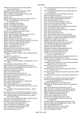 Lorber-Index

Reïnkarnation; wie soll im Chaos diese gewählt                       Ruhe = des Geistes Auferstehung zum ewigen Leben aus
     werden?,GEJ.04.237.4                                                 Gott,HG.03.9;22
Reïnkarnationswahn; allgem. heute,GL. S.509.ff                       Ruhe = des Geistes Auferstehung zum ewigen Leben aus
Rheuma; dessen Ursache (?),EM. 11.ff                                      Gott,HG.03.9;24
Rhod = trockener Grund des Meeres,HG.01.20;26                        Ruhe des Sabbats ist der höchste Segen,Hi.03.053
Richten und Fluchen,HG.02.108                                        Ruhe ist nötig,HG.01.5;34+6;4
Richten, nicht                                                       Ruhe und Trägheit entspricht Satan,GEJ.02.229;12
Richten; Winke darüber,HG.01.033.15 + HG.02.108.9-13                 Ruhe; brauchen auch die Geister,GS.02.078.ff
Richten; d.12 Geschlechter Israels; was bed.                         Ruhe; des Sabbatt,HG.01.133.13
     es?,GS.02.02.13+14                                              Ruhe; die; innere wahre Heimat,GEJ.01.194.2
Richten; und Strafen,GEJ.06.244.ff                                   Ruhe; in Gott; deren wahrer Sinn,GEJ.01.220.10.ff
Richten; und Vergeben,GEJ.05.248.1                                   Ruhe; ist nur im Geistigen,HG.01.183.ff
Richten; unter Geschwistern,GEJ.01.026.4                             Ruhe; rechte Stühle für diese; anstatt Betten,GEJ.05.196.4
Richten; vom u.Zurechtweisen u.Zeugen                                Ruhe; und Gemütsruhe,GEJ.05.218.1
     dabei,GEJ.05.248.11-13 + 250.2-10                               Ruhe; was R. gibt; muß Ruhe haben,HG.01.Vorrede S.8
Richten; von; und Gottes Gesetz,GEJ.04. 58.5                         Ruhe; was sie ist,HG.03. 9.20
Richter und Strafer,GEJ.04.244                                       Ruhe; über die nötige,GEJ.03. 61.1
Richter; Verhaltensweise für dieselben,GEJ.01.174;7 ff               Ruhe; übermäßige ist schlecht,GEJ.01.220;19-20
Richter; Winke an dieselben,GEJ.03.69;8-10                           Ruhe; äußere; zur Erweckung des Geistes,GEJ.03.60;21
Richter; allgem.,HG.01.09.2+10                                       Ruhe; äußere; zur Erweckung des Geistes,GEJ.03.60;21
Richter; der eigentl. i.d.Wort Gottes,GS.01. 85.12                   Ruhegeheimnis; allgem.,HG.01.048.13
Richter; des Herrn strenges Wort über sie,GEJ.10.107.16-18           Ruheplatz; der Seele; die Nieren,EM. 12.ff
Richter; eines jeden; seine Taten,GEJ.02.032.8                       Ruhetag; dessen Zweck,HG.01.013.2 + GL. S.377.f
Richter; im alten Testament,GEJ.10. 12.13                            Ruhr; die Krankheit; deren geist. Zweck,EM 61.ff
Richter; ist Gott allein,HH.01. 81.18.ff                             Russland; Winke darüber,GEJ.04.250.1
Richter; unrechte,GEJ.01.81;10                                       Russland; seine Zukunft,GEJ.07. 39.11
Richterstuhl; Christi u.d.e.Wort,GS.01. 83.3.ff                      Rutengehen; Hinweis auf dasselbe,GEJ.09.64;12
Richtertugenden; sieben; Gottes,HG.02.108.20                         Rußland; der nordische Eisbär,Hi.02.302;7
Richtet niemanden,GEJ.04.58;7                                        Rückblick; auf die erste Kirche,HG.03.116.1
Richtschnur; d.Lebens; die Liebe z.Gott u.z.Nächsten,GS.01.          Rücken; dem Herrn zuwenden und ihn
     64.20                                                                anrufen...etc.,HG.01.160.8-10
Riesen in der Urzeit,NS 1;18                                         Rückerinnerung; Sehels an seine Präexistenz,HG.02. 61.13
Riesen; Vormenschen; die viermal größer                              Rückerinnerung; Träumender,Hi.02. S.310.8
     waren,GEJ.08.069;5                                              Rückerinnerung; an Präexistenz; ist sie für Menschenseelen
Riesenadler; Schakal und Gazelle: neue Seele,GEJ.10.181.1                 möglich?,GEJ.08. 29.11
     + 185.1                                                         Rückerinnerung; an Präexistenz; ist sie für Menschenseelen
Riesengestalt; des Satans,GEJ.02. 89.14                                   möglich?,GEJ.09.178.1.ff bis 179
Rippe = die göttl. Gnade und Erbarmung,HG.03.30;12                   Rückerinnerung; an Vorzustände verdeckt;
Rippe; Adams; deren geistige Entsprechung,GEJ.01.166.4                    warum,GEJ.09.178.1 + 179 +
Riß; des Himmels,HG.01.042.80                                        Rückerinnerung; an Vorzustände verdeckt; warum,GEJ.10.
Robespierre; jenseits,GS.01.019.12                                        21.7 + GEJ.01.214.9
Rock; von Trier,Hi.02. S.290.1                                       Rückerinnerung; an Vorzustände verdeckt; warum,GL. S.69.ff +
Roklus; Essäer Oberster,GEJ.08.201;20                                     162.ff + 505.ff
Rom und das kommende Gottesreich,Hi.02.369                           Rückerinnerung; an seelische Vorzustände verdeckt,GEJ.10.
Rom; allgem.,GEJ.06.144.3                                                 21.7-9
Rom; als Babel,GEJ.07. 94.5                                          Rückerinnerung; des Menschen der Erde,GEJ.04.106.4
Rom; dessen 'Segen',Hi.02. S.145.5                                   Rückführung; Erlösung Satans; weit entfernt; weiter
Rom; dessen Ende,HH.02.290.3 -5 + GEJ.08.47.ff                            a.j.m.Spekulation,EM 55.2-3
Rom; dessen Lehre,EM 70.ff                                           Rückseite des Menschen = die L üge,NS 39;12
Rom; dessen Regiment u.d. Herr,Hi.02. S.369.ff                       Rückwege; der Geister auf Saturn u.Erde; Unterschied,Sat
Rom; die Kirche dort; Winke hierüber,GEJ.07.184.6 + Hi.02.                S.047.ff
     S.369                                                           Rüge; der Engel über das Lachen,GEJ.01.169.13
Rom; ein Babel ob seiner geheimen Bos heiten...,GEJ.07.              Rüge; des Herrn an zweifelnde Jünger,GEJ.06.145.6+8
     94.5-19                                                         Rüge; des Herrn üb.d.Jünger Unverst.,GEJ.06.145.6+7
Rom; wie der Herr z.s.Zt. dort für Licht sorgte,GEJ.10. 44.5         Rätsel; des Menschenwesen,GEJ.07.203.11
Rom; über seine 'Kirche' und ihre Greuel,HH.01.115.2;116.7           Räuber; und Dieb; geistig,HG.01.064.18
Roms; höllische Mittel; das Kirchenvolk dumm zu halten;              Römer; deren Leitspruch,GEJ.04.173.2a
     warum?,HH.02.223.9                                              Römerchristen verfolgen Essäer,GEJ.10.25;3
Rose = die reinste; wohlduftende Liebe zu Gott,Hi.01.225;9           Römerin; die katholische und des Herr Urteil über
Rosendorn in Entsprechung,Hi.01.321                                       sie,HH.02.223.9
Rosenduft; dessen heilsame Wirkung,EM. 20.ff                         Römische Götter und Heidenpriester,GEJ.10.83;12-13
Rot = die Liebe des Herzens,BM 186;17                                Römische Götter; deren Nichtigkeit,GEJ.10.94;5 + 102;8
Rotation; der Erde um ihre Achse,Nz. S.124.ff                        Röteln; oder Rotflecken,EM 61.ff
Rubin; des Edelsteines Wesen,GEJ.05. 86.4                            SGh; allgem.,GEJ.08. 56.1 ! + HH.01. 96.2.ff
Ruf; des Vaters an uns,HG.01.180.ff                                  Saat; des Wortes; zweimal,HG.01.096.10
Rufer; der rechte,HG.01.127.10                                       Saat; und Ernte,GEJ.01.032.11

                                                       Seite 118 von 160
 