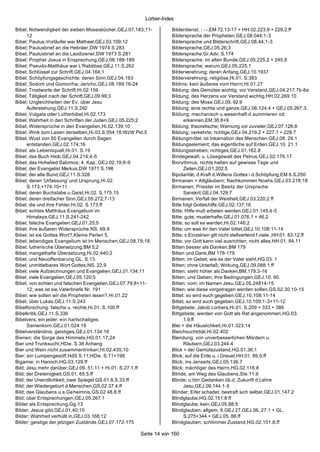 Lorber-Index

Bibel; Notwendigkeit der sieben Mosesbücher,GEJ.07.183;11-        Bilderdienst; ; - -,EM 72.13-17 + HH.02.223.9 + 229.2.ff
      12                                                          Bildersprache der Propheten,GEJ.08.044;1-3
Bibel; Paulus-Vorläufer war Mathael,GEJ.03.109;12                 Bildersprache und Bilderschrift,GEJ.08.44;1-3
Bibel; Paulusbrief an die Hebräer,DW 1974 S.283                   Bildersprache,GEJ.05.26;3
Bibel; Paulusbrief an die Laodizener,DW 1973 S.281                Bildersprache,Gr.Adv. S.174
Bibel; Prophet Josua in Ensprechung,GEJ.08.188-189                Bildersprache; im alten Bunde,GEJ.05.225.2 + 245.8
Bibel; Pseudo-Matthäus war L'Rabbbas,GEJ.11.S.262                 Bildersprache; warum,GEJ.05.225.1
Bibel; Schlüssel zur Schrift,GEJ.04.164;1                         Bilderverehrung; deren Anfang,GEJ.10.1937
Bibel; Schöpfungsgeschichte; deren Sinn,GEJ.04.163                Bilderverehrung; religiöse,Hi.01. S.383
Bibel; Sodom und Gomorrha; Jericho,GEJ.08.189;16-24               Bildnis; kein äußeres vom Herrn,Hi.01.27
Bibel; Trostworte der Schrift,Hi.02.159                           Bildung; des Gemütes wichtig; vor Verstand,GEJ.04.217.7b-8a
Bibel; Tätigkeit nach der Schrift,GEJ.09.99;3                     Bildung; des Herzens vor Verstand wichtig,HH.02.269.10
Bibel; Ungleichheiten der Ev. über Jesu                           Bildung; des Mose,GEJ.09. 92.9
      Auferstehung,GEJ.11.S.292                                   Bildung; eine rechte und ganze,GEJ.06.124.4 + GEJ.05.267.3.
Bibel; Vulgata oder Lutherbibel,Hi.02.173                         Bildung; mechanisch u.wesenhaft d.summieren od.
Bibel; Wahrheit in den Schriften der Juden,GEJ.05.225;2                 erkennen,EM 38.8+9
Bibel; Widersprüche in den Evangelien,Hi.02.139;10                Bildung; theoretische; Warnung vor zuvieler,GEJ.07.126.8
Bibel; Wink zum Lesen derselben,Hi.03.S.054;18;WzW Pkt.5          Bildung; verkehrte; richtige,GEJ.04.219.2 + 227.1 + 228.7
Bibel; Wust von 50 Evangelien durch Sagen                         Bildungm ittel; ist Inkarnation des Menschen,GEJ.08. 29.1
      entstanden,GEJ.02.174;16                                    Bildungselement; das eigentliche auf Erden,GEJ.10. 21.1
Bibel; als Lebensquell,Hi.01. S.19                                Bildungsstreben; richtiges,GEJ.01.162.8
Bibel; das Buch Hiob,GEJ.04.214;4-5                               Bindegewalt; u. Lösegewalt des Petrus,GEJ.02.176.17
Bibel; das Hohelied Salomos; 4. Kap.,GEJ.02.19;8-9                Biorythmus; nichts halten auf gewisse Tage und
Bibel; der Evangelist Markus,DW 1971 S.196                              Zeiten,GEJ.01.202;5
Bibel; der alte Bund,GEJ.11.S.328                                 Bipolarität; d.Kraft d.Willens Gottes i.d.Schöpfung,EM 6.S.250
Bibel; deren 'Urfassung' und Ursprung,Hi.02.                      Birmanen = Altgläubern; Nachkommen Noahs,GEJ.03.218;18
      S.173.+174.10+11                                            Birmanen; Priester im Besitz der Ursprache
Bibel; deren Buchstabe u.Geist,Hi.02. S.175.15                          Sanskrit,GEJ.04.129;7
Bibel; deren dreifacher Sinn,GEJ.05.272;7-13                      Birmanen; Verfall der Weisheit,GEJ.03.220;2 ff
Bibel; die und ihre Fehler,Hi.02. S.173.ff                        Bitte folgt Gotteshilfe,GEJ.02.137;16
Bibel; echtes Matthäus Evangelium im                              Bitte; Hilfe muß erbeten werden,GEJ.01.145;4-5
      Himalaya,GEJ.11.S.241-242                                   Bitte; gute; musterhafte,GEJ.01.076.1 + 46.2
Bibel; falsche Evangelien,GEJ.01.25;5                             Bitte; so soll es werden,Hi.02.146;2
Bibel; ihre äußeren Widersprüche,NS. 69.9                         Bitte; um was ihr den Vater bittet,GEJ.10.108;11-14
Bibel; ist sie Gottes Wort?,Kleine Perlen 5.                      Bitte; v.Einzelnen gilt nicht stellvertend f.viele.,HH.01. 83.12.ff
Bibel; lebendiges Evangelium ist im Menschen,GEJ.08.79;18         Bitte; vor Gott kann viel ausrichten; nicht alles,HH.01. 84.11
Bibel; lutherische Übersetzung,BM 5;2                             Bitten besser als Danken,BM 179
Bibel; mangelhafte Übersetzung,Hi.02.440;2                        Bitten und Dank,BM 178-179
Bibel; und Neuoffenbarung,GL. S.13.                               Bitten; im Gebet; wie es der Vater sieht,HG.03. 1
Bibel; unmittelbares Wort Gottes,NS. 22.9                         Bitten; ohne Unterlaß; Wirkung,GEJ.09.088.1.ff
Bibel; viele Aufzeichnungen und Evangelien,GEJ.01.134;11          Bitten; steht höher als Danken,BM.179.3-16
Bibel; viele Evangelien,GEJ.05.120;5                              Bitten; und Geben; ihre Bedingungen,GEJ.10. 90.
Bibel; von echten und falschen Evangelien,GEJ.07.79;8+11-         Bitten; vom; im Namen Jesu,GEJ.05.24814-15
      12; was ist sie,Vaterbriefe Nr. 191                         Bitten; wie diese vorgetragen werden sollen,GS.02.30.10-15
Bibel; wie sollen wir die Propheten lesen?,Hi.01.22               Bittet; so wird euch gegeben,GEJ.10.108;11-14
Bibel; über Lukas,GEJ.11.S.243                                    Bittet; so wird euch gegeben,GEJ.10.109;1-3+11-12
Bibelforschung; falsche u. rechte,Hi.01. S.100.ff                 Bittgebete; Jakob Lorbers,Hi.01. S.209 + 333 + 386
Bibelkritik,GEJ.11.S.336                                          Bittgebete; werden von Gott als Rat angenommen,HG.03.
Bibelvers; ein jeder; ein hartschaliges                                 1.9.ff
      Samenkorn,GEJ.01.024.18                                     Blei = die Häuslichkeit,Hi.01.323;14
Bibelverständnis; geistiges,GEJ.01.134.16                         Bleichsuchtdiät,Hi.02.402
Bienen; die Sorge des Himmels,HG.01.17;24                         Blendung; von unverbesserlichen Mördern u.
Bier und Trunksucht,HDw. S.38 Anhang                                    Räubern,GEJ.03.244.4
Bier und Wein nicht zusammentrinken,Hi.02.435;10                  Blick = der Gemütszustand,HG.01.36;1
Bier; ein Lumpengesüff,HdS S.11;HDw. S.71+198                     Blick; auf die Erde u. i.Greuel,HH.01. 89.5.ff
Bigamie; in Hanoch,HG.03.129.ff                                   Blick; ins Jenseits,GEJ.05.136.7
Bild; Jesu mehr darüber,GEJ.09. 51.11 + Hi.01. S.27.1.ff          Blick; mächtiger des Herrn,HG.02.116.8
Bild; der Dreieinigkeit,GS.01. 65.5.ff                            Blinde; am Weg des Glaubens,Ste.11.6
Bild; der Unendlichkeit; zwei Spiegel,GS.01.8.S.33.ff             Blinde; u.törr.Gedanken üb.d. Zukunft d.Lehre
Bild; der Wiedergeburt d.Menschen,GS.02.37.4.ff                         Jesu,GEJ.09.144.1-5
Bild; des Glaubens u.s.Ge heimnis,GS.02.48.8.ff                   Blinder; Eifer schadet; bestraft sich selbst,GEJ.01.147.2
Bild; über Entsprechungen,GEJ.05.267.1                            Blindglaube,HG.02.151;8 ff
Bilder als Entsprechung,Gg.13                                     Blindglaube; kein,GEJ.05.88;5
Bilder; Jesus gibt,GEJ.01.40;10                                   Blindglauben; allgem. 6.GEJ 27,GEJ.06. 27.1 + GL.
Bilder; Wahrheit verhüllt in,GEJ.03.168;12                              S.275+344 + GEJ.05. 88.ff
Bilder; geistige der jetzigen Zustände,GEJ.07.172-175             Blindglauben; schlimmer Zustand,HG.02.151.8.ff

                                                     Seite 14 von 160
 