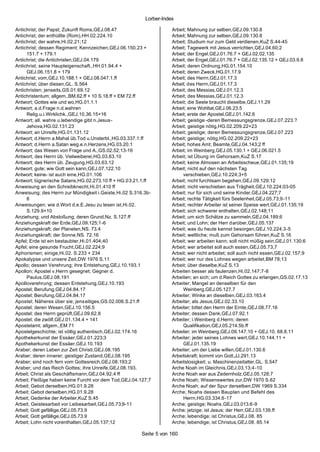 Lorber-Index

Antichrist; der Papst; Zukunft Roms,GEJ.08.47                       Arbeit; Mahnung zur selben,GEJ.09.130.8
Antichrist; der enthüllte (Rom),HH.02.224.10                        Arbeit; Mahnung zur selben,GEJ.09.130.8
Antichrist; der wahre,Hi.02.21;12                                   Arbeit; Studium nur zum Geld verdienen,KuZ S.44-45
Antichrist; dessen Regiment; Kennzeichen,GEJ.06.150.23 +            Arbeit; Tagewerk mit Jesus verrichten,GEJ.04.60;2
     151.7 + 179.1                                                  Arbeit; der Engel,GEJ.01.76.7 + GEJ.02.02.135
Antichrist; die Antichristen,GEJ.04.179                             Arbeit; der Engel,GEJ.01.76.7 + GEJ.02.135.12 + GEJ.03.9.8
Antichrist; seine Haupteigenschaft.,HH.01.94.4 +                    Arbeit; deren Ordnung,HG.01.154.10
     GEJ.06.151.8 + 179                                             Arbeit; deren Zweck,HG.01.17.9
Antichrist; vom,GEJ.10.188.1 + GEJ.08.047.1.ff                      Arbeit; des Herrn,GEJ.01.17.3
Antichrist; über diesen,GL. S.564                                   Arbeit; des Herrn,GEJ.01.17.3
Antichristen; jenseits,GS.01.69.12                                  Arbeit; des Messias,GEJ.01.12.3
Antichristentum; allgem.,BM.62.ff + 10 S.18.ff + EM 72.ff           Arbeit; des Messias,GEJ.01.12.3
Antwort; Gottes wie und wo,HG.01.1.1                                Arbeit; die Seele braucht dieselbe,GEJ.11.29
Antwort; a.d.Frage n.d.wahren                                       Arbeit; eine Wohltat,GEJ.06.23.5
     Relig.u.i.Wirklichk.,GEJ.10.36.15+16                           Arbeit; erste der Apostel,GEJ.01.142.6
Antwort; all. wahre u.lebendige gibt n.Jesus-                       Arbeit; geistige -deren Bemessungsgrenze,GEJ.07.223.?
     Jehova,HG.02.131.23                                            Arbeit; geistige nötig,HG.02.209.22+23
Antwort; an Unreife,HG.01.131.12                                    Arbeit; geistige; deren Bemessungsgrenze,GEJ.07.223
Antwort; d.Herrn a.Mahal üb.Tod u.Unsterbl.,HG.03.337.1.ff          Arbeit; geistige; nötig,HG.02.209.22+23
Antwort; d.Herrn a.Satan weg.e.n.Herzens,HG.03.20.1                 Arbeit; hohes Amt; Beamte,GEJ.04.143;2 ff
Antwort; das Wesen von Frage und A.,GS.02.52;13-16                  Arbeit; im Weinberg,GEJ.05.130.1 + GEJ.06.021.5
Antwort; des Herrn üb. Vielweiberei,HG.03.63.10                     Arbeit; ist Übung im Gehorsam,KuZ S.17
Antwort; des Herrn üb. Zeugung,HG.03.63.12                          Arbeit; keine Almosen an Arbeitsscheue,GEJ.01.135;19
Antwort; gute; wie Gott sein kann,GEJ.07.122.10                     Arbeit; nicht auf den nächsten Tag
Antwort; keine- ist auch eine,HG.01.106                                  verschieben,GEJ.10.224;3+5
Antwort; lügnerische Satans,HG.02.273.10 ff + HG.03.21.1.ff         Arbeit; nicht furchtsam begehen,GEJ.09.129;12
Anweisung an den Schreibknecht,Hi.01.410 ff                         Arbeit; nicht verschieben aus Trägheit,GEJ.10.224;03-05
Anweisung; des Herrn zur Mündigkeit i.Geiste,Hi.02 S.316.3b-        Arbeit; nur für sich und seine Kinder,GEJ.04.227;7
     8                                                              Arbeit; rechte Tätigkeit fürs Seelenheil,GEJ.05.73;9-11
Anweisungen; wie d.Wort d.e.E.Jesu zu lesen ist,Hi.02.              Arbeit; rechter Arbeiter ist seiner Speise wert,GEJ.01.135;19
     S.129.9+10                                                     Arbeit; sich schwerer enthalten,GEJ.02.148;11
Anziehung; und Abstoßung; deren Grund,Nz. S.127.ff                  Arbeit; um sich Schätze zu sammeln,GEJ.04.189;6
Anziehungskraft der Erde,GEJ.09.125;1-6                             Arbeit; und Lohn; der Herr darüber,GEJ.05.137
Anziehungskraft; der Planeten,NS. 73.4                              Arbeit; was du heute kannst besorgen,GEJ.10.224;3-5
Anziehungskraft; der Sonne,NS. 72.16                                Arbeit; weltliche; muß zum Gehorsam führen,KuZ S.16
Apfel; Erde ist ein bestaubter,Hi.01.404;40                         Arbeit; wer arbeiten kann; soll nicht müßig sein,GEJ.01.130;6
Apfel; eine gesunde Frucht,GEJ.02.224;9                             Arbeit; wer arbeitet soll auch essen,GEJ.05.73;7
Aphorismen; einige,Hi.02. S.233 + 234                               Arbeit; wer nicht arbeitet; soll auch nicht essen,GEJ.02.157;9
Apokalypse und unsere Zeit,DW 1976 S.11                             Arbeit; wer nur des Lohnes wegen arbeitet,BM 78;13
Apollo; dessen Verehrung; ihre Entstehung,GEJ.10.193.1              Arbeit; über dieselbe,KuZ S.13
Apollon; Apostel v.Herrn gesegnet; Gegner d.                        Arbeiten besser als faulenzen,Hi.02.147;7-8
     Paulus,GEJ.08.191                                              Arbeiten; an sich; um d.Reich Gottes zu erlangen,GS.02.17.13
Apolloverehrung; dessen Entstehung,GEJ.10.193                       Arbeiter; Mangel an denselben für den
Apostel; Berufung,GEJ.04.84.17                                           Weinberg,GEJ.05.127.7
Apostel; Berufung,GEJ.04.84.17                                      Arbeiter; Winke an dieselben,GEJ.03.163.4
Apostel; Näheres über sie; jens eitiges,GS.02.006.S.21.ff           Arbeiter; als Jesus,GEJ.02.33.10
Apostel; deren Wesen,GEJ.10.156.5                                   Arbeiter; bittet den Herrn der Ernte,GEJ.08.77.16
Apostel; des Herrn geprüft,GEJ.09.62.8                              Arbeiter; dessen Dank,GEJ.07.92.1
Apostel; die zwölf,GEJ.01.134.4 + 141                               Arbeiter; i.Weinberg d.Herrn; deren
Apostelamt; allgem.,EM 71                                                Qualifikation,GEJ.05.214.5b.ff
Apostelgeschichte; ist völlig authentisch,GEJ.02.174.16             Arbeiter; im Weinberg,GEJ.09.147.10 + GEJ.10. 68.8.11
Apothekerkunst der Essäer,GEJ.01.223;3                              Arbeiter; jeder seines Lohnes wert,GEJ.10.144.11 +
Apothekerkunst der Essäer,GEJ.10.193                                     GEJ.01.135.19
Araber; deren Leben zur Zeit Christi,GEJ.08.195                     Arbeiter; um der Liebe willen,GEJ.01.130.6
Araber; deren innerer; geistiger Zustand,GEJ.08.195                 Arbeitskraft; kommt von Gott,JJ.291.13
Araber; sind noch fern vom Gottesreich,GEJ.08.193;2                 Arbeitslosigkeit; u. Maschinenzeitalter,GL. S.547
Araber; und das Reich Gottes; ihre Unreife,GEJ.08.193.              Arche Noah im Gleichnis,GEJ.03.13;4-10
Arbeit; Christ als Geschäftsmann,GEJ.04.92;4 ff                     Arche Noah war aus Zedernholz,GEJ.05.128;7
Arbeit; Fleißige haben keine Furcht vor dem Tod,GEJ.04.127;7        Arche Noah; Wissenswertes zur,DW 1970 S.62
Arbeit; Gebot derselben,HG.01.9.28                                  Arche Noah; auf der Spur derselben,DW 1969 S.334
Arbeit; Gebot derselben,HG.01.9.28                                  Arche; Noahs dessen Bauplan und Befehl des
Arbeit; Gedenke der Arbeiter,KuZ S.45                                    Herrn,HG.03.334.6-17
Arbeit; Geistesarbeit vor Leibesarbeit,GEJ.05.73;9-11               Arche; geistige; Noahs,GEJ.03.013.6-9
Arbeit; Gott gefällige,GEJ.05.73.9                                  Arche; jetzige; ist Jesus; der Herr,GEJ.03.139.ff
Arbeit; Gott gefällige,GEJ.05.73.9                                  Arche; lebendige; ist Christus,GEJ.08. 85
Arbeit; Lohn nicht vorenthalten,GEJ.05.137;12                       Arche; lebendige; ist Christus,GEJ.08. 85.14

                                                       Seite 5 von 160
 