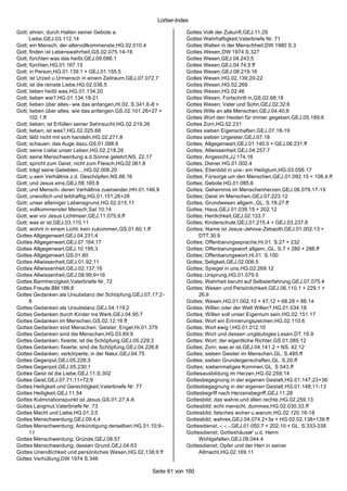 Lorber-Index

Gott; ehren; durch Halten seiner Gebote a.                          Gottes Volk der Zukunft,GEJ.11.29
      Liebe,GEJ.03.112.14                                           Gottes Wahrhaftigkeit,Vaterbriefe Nr. 71
Gott; ein Mensch; der allervollkommenste,HG.02.010.4                Gottes Walten in der Menschheit,DW 1980 S.3
Gott; finden ist Lebenswahrheit,GS.02.075.14-16                     Gottes Wesen,DW 1974 S.327
Gott; fürchten was das heißt,GEJ.09.086.1                           Gottes Wesen,GEJ.04.243;5
Gott; fürchten,HG.01.167.13                                         Gottes Wesen,GEJ.04.74;5 ff
Gott; in Person,HG.01.139.1 + GEJ.01.155.5                          Gottes Wesen,GEJ.08.219;16
Gott; ist Urzeit u.Urmensch in einem Zeitraum,GEJ.07.072.7          Gottes Wesen,HG.02.139;20-22
Gott; ist die reinste Liebe,HG.02.036.5                             Gottes Wesen,HG.02.269
Gott; lieben heißt was,HG.01.134.20                                 Gottes Wesen,HG.02.46
Gott; lieben wie?,HG.01.134.18-21                                   Gottes Wesen; Fortschritt in,GS.02.68;18
Gott; lieben über alles- wie das anfangen,Hi.02. S.341.6-8 +        Gottes Wesen; Vater und Sohn,GEJ.02.32;6
Gott; lieben über alles; wie das anfangen,GS.02.101.26+27 +         Gottes Wille an alle Menschen,GEJ.04.40;8
      102.1.ff                                                      Gottes Wort den Heiden für immer gegeben,GEJ.05.189;6
Gott; lieben; ist Erfüllen seiner Sehnsucht,HG.02.219.26            Gottes Zorn,HG.02.231
Gott; lieben; ist was?,HG.02.025.68                                 Gottes sieben Eigenschaften,GEJ.07.18-19
Gott; läßt nicht mit sich handeln,HG.02.271.8                       Gottes sieben Urgeister,GEJ.07.18
Gott; schauen; das Auge dazu,GS.01.098.6                            Gottes; Allgegenwart,GEJ.01.140.5 + GEJ.06.231.ff
Gott; seine Liebe unser Leben,HG.02.218.26                          Gottes; Allwissenheit,GEJ.04.257.7
Gott; seine Menschwerdung a.d.Sonne gelehrt,NS. 22.17               Gottes; Angesicht,JJ.174.16
Gott; spricht zum Geist; nicht zum Fleisch,HG.02.061.8              Gottes; Diener,HG.01.002.4
Gott; trägt seine Geliebten...,HG.02.006.20                         Gottes; Ebenbild in uns- ein Heiligtum,HG.03.056.17
Gott; u.sein Verhältnis z.d. Geschöpfen,NS.66.16                    Gottes; Fürsorge um den Menschen,GEJ.01.092.15 + 108.4.ff
Gott; und Jesus eins,GEJ.08.160.8                                   Gottes; Gebote,HG.01.085.6
Gott; und Mensch- deren Verhältnis zueinander,HH.01.146.9           Gottes; Geheimnis im Menschenherzen,GEJ.06.079.17-19
Gott; unendlich und leibhaftig,HG.01.151;26+28                      Gottes; Geist im Menschen,GEJ.07.223.12
Gott; unser alleiniger Lebensgrund,HG.02.015.11                     Gottes; Grundwesen allgem.,GL. S.18-27.ff
Gott; vollkommenster Mensch,Sat 10;14                               Gottes; Haus,GEJ.01.039.15 + 202.12
Gott; war vor Jesus Lichtmeer,GEJ.11.075.9.ff                       Gottes; Herrlichkeit,GEJ.02.133.7
Gott; was er ist,GEJ.03.110.11                                      Gottes; Kinderschule,GEJ.01.215.4 + GEJ.03.237.8
Gott; wohnt in einem Licht; kein zukommen,GS.01.60.1.ff             Gottes; Name ist Jesus -Jehova-Zebaoth,GEJ.01.002.13 +
Gottes Allgegenwart,GEJ.04.231;4                                         DTT.30.9
Gottes Allgegenwart,GEJ.07.164;17                                   Gottes; Offenbarungssprache,Hi.01. S.27 + 232
Gottes Allgegenwart,GEJ.10.195;3                                    Gottes; Offenbarungswort allgem.,GL. S.7 + 280 + 288.ff
Gottes Allgegenwart,GS.01.60                                        Gottes; Offenbarungswort,Hi.01. S.100
Gottes Allwissenheit,GEJ.01.92;11                                   Gottes; Seligkeit,GEJ.02.006.5
Gottes Allwissenheit,GEJ.02.137;16                                  Gottes; Spiegel in uns,HG.02.269.12
Gottes Allwissenheit,GEJ.08.99;9+16                                 Gottes; Ursprung,HG.01.079.5
Gottes Barmherzigkeit,Vaterbriefe Nr. 72                            Gottes; Wahrheit beruht auf Selbsterfahrung,GEJ.07.075.4
Gottes Freude,BM 186;8                                              Gottes; Wesen und Persönlichkeit,GEJ.06.110.1 + 229.1 +
Gottes Gedanken als Ursubstanz der Schöpfung,GEJ.07.17;2-                26.9
      8                                                             Gottes; Wesen,HG.01.002.10 + 47.12 + 68.28 + 88.14
Gottes Gedanken als Ursubstanz,GEJ.04.119;2                         Gottes; Willen oder der Welt Willen?,HG.01.034.18
Gottes Gedanken durch Kinder ins Werk,GEJ.04.95;7                   Gottes; Willen soll unser Eigentum sein,HG.02.151.17
Gottes Gedanken im Menschen,GS.02.12;16 ff                          Gottes; Wort ein Erinnerungszeichen,HG.02.110.6
Gottes Gedanken sind Menschen; Geister; Engel,Hi.01.379             Gottes; Wort ewig !,HG.01.012.10
Gottes Gedanken sind die Menschen,HG.03.69;9                        Gottes; Wort und dessen ungläubiges Lesen,DT.19.9
Gottes Gedanken; fixierte; ist die Schöpfung,GEJ.05.229;3           Gottes; Wort; der eigentliche Richter,GS.01.085.12
Gottes Gedanken; fixierte; sind die Schöpfung,GEJ.04.226;8          Gottes; Zorn; was er ist,GEJ.04.141.2 + NS. 42.12
Gottes Gedanken; verkörperte; in der Natur,GEJ.04.75                Gottes; sieben Geister im Menschen,GL. S.485.ff
Gottes Gegenpol,GEJ.05.228;3                                        Gottes; sieben Grundeigenschaften,GL. S.20.ff
Gottes Gegenpol,GEJ.05.230;1                                        Gottes; siebenmaliges Kommen,GL. S.543.ff
Gottes Geist ist die Liebe,GEJ.11.S.302                             Gottesausbildung im Herzen,HG.02.259;14
Gottes Geist,GEJ.07.71;11+72;9                                      Gottesbegegnung in der eigenen Gestalt,HG.01.147;23+36
Gottes Heiligkeit und Gerechtigkeit,Vaterbriefe Nr. 77              Gottesbegegnung in der eigenen Gestalt,HG.01.148;11-13
Gottes Heiligkeit,GEJ.11.54                                         Gottesbegriff nach Herzensbegriff,GEJ.11.28
Gottes Kulminationspunkt ist Jesus,GS.01.27;4-6                     Gottesbild; das wahre und allen rechte ,HG.02.259.13
Gottes Langmut,Vaterbriefe Nr. 73                                   Gottesbild; echt menschl. dummes,HG.02.030.33.ff
Gottes Macht und Liebe,HG.01.3;5                                    Gottesbild; falsches woher u.warum,HG.02.120.16-18
Gottes Menschwerdung,GEJ.09.4;4                                     Gottesbild; wahres,GEJ.04.074.2+3a + HG.02.02.138+139.ff
Gottes Menschwerdung; Ankündigung derselben,HG.01.10;9-             Gottesdienst; -; -; -,GEJ.01.050.7 + 202.10 + GL. S.333-338
      11                                                            Gottesdienst; Gotteshäuser' u.d. Herrn
Gottes Menschwerdung; Gründe,GEJ.08.57                                   Wohlgefallen,GEJ.09.044.4
Gottes Menschwerdung; dessen Grund,GEJ.04.63                        Gottesdienst; Opfer und der Herr in seiner
Gottes Unendlichkeit und persönliches Wesen,HG.02.138;9 ff               Allmacht,HG.02.169.11
Gottes Verhüllung,DW 1974 S.346

                                                       Seite 61 von 160
 
