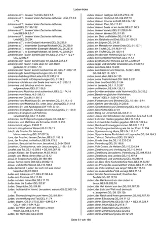 Lorber-Index

Johannes d.T.; dessen Tod,GEJ.04.9;1-5                              Judas; dessen Geldgier,GEJ.05.273;4-10
Johannes d.T.; dessen Vater Zacharias ist Mose; Uriel,DT 6;6        Judas; dessen Hochmut,GEJ.04.207;18
     + 7;5                                                          Judas; dessen Inneres enthüllt,GEJ.04.122
Johannes d.T.; dessen Vater Zacharias ist Mose;                     Judas; dessen Plan,GEJ.11.61
     Uriel,GEJ.03.146-152                                           Judas; dessen Seele ist ein teufel,GEJ.01.96;9
Johannes d.T.; dessen Vater Zacharias ist Mose;                     Judas; dessen Vorwitz,GEJ.01.226;8-14
     Uriel,GEJ.04.8;5-7                                             Judas; dessen Wesen,GEJ.01.95
Johannes d.T.; dessen Vater Zacharias ist Mose;                     Judas; ein Dieb und Mäkler,GEJ.10.47;6
     Uriel,GEJ.05.234                                               Judas; ein Geizhals und Dieb,GEJ.03.169;21
Johannes d.T.; in der Endzeit inkarniert,GEJ.05.235;9               Judas; ein Lügner,GEJ.04.35
Johannes d.T.; inkarnierter Erzengel Michael,GEJ.05.235;9           Judas; ein Mensch von dieser Erde,GEJ.01.137;1
Johannes d.T.; inkarnierter Erzengel Michael,GEJ.05.237.8           Judas; ein Teufel,GEJ.04.46;9 + 47
Johannes d.T.; ist Erzengel Michael; ist Sehel,HG.02.61;24          Judas; ein Teufel,GEJ.09.135;4-9
Johannes der Täufer; Bericht über ihn,GEJ.04.010.1+ 12.2 +          Judas; im obersten Himmel,GS.02.7;10-11
     GEJ.02.082.ff                                                  Judas; kein schlechter Mensch,GEJ.11.43
Johannes der Täufer; Bericht über ihn,GEJ.05.237.3.ff               Judas; prophetischer Hinweis auf ihn,JJ.289.27
Johannes der Täufer; Texte über ihn vom Herrn                       Judas; reger und lebhafter Charakter,GEJ.01.89;13
     gedeutet,HH.01.039.7-10                                        Judas; sein Geiz,GEJ.10.223
Johannes der Täufer; kommt nocheinmal etc.,GEJ.11.030.1.ff          Judas; sein Karakter und Stolz,GL. S.222 +499+
Johannes gibt tiefe Entsprechungen,GEJ.01.100                           GEJ.04.122.16+125.1
Johannes hat die größte Liebe,HH.02.245;2 -5                        Judas; sein Leben,GEJ.04.125
Johannes schreibt in Entsprechungen,GEJ.01.34;2                     Judas; seine Pesönlichkeit,DW 1980 S.251
Johannes schrieb aus der Seele des Herrn,Hi.01.255;12               Judas; über das Geld,GEJ.01.94
Johannes und Jakobus sind mir Jesus                                 Juden im Jenseits,GEJ.11.S.267
     aufgewachsen,GEJ.07.159;5                                      Juden und Heiden,GEJ.04.126;13
Johannes und Matthäus sind authentisch,GEJ.02.174;16                Juden-Schriften enthalten volle Wahrheit,GEJ.05.225;2
Johannes vom Kreuz,Hi.01.99;13                                      Juden; Bewahrer göttlicher Wahrheiten;
Johannes von Gott,Hi.01.99;13                                           warum?,GEJ.11.026+27+28.ff
Johannes - und Matthäuas-Ev. am reinsten,GEJ.01.113;10              Juden; Fortbestand und Blindheit,GEJ.10.188;13-14
Johannes - und Matthäus-Ev. unter Jesu Leitung,GEJ.01.91;8          Juden; Gericht über die,GEJ.04.250;6
Johannes -Ev. und Apokalypse,DW 1974 S.104                          Juden; Geschichte bis zur Zerstörung,GEJ.10.215;15-20
Johannes -Evangelium; heutiges ist ein Auszug,GEJ.01.134;8          Juden; Geschichte,GEJ.07.81
Johannes -Evanglium auf Pathmos                                     Juden; Hang zur Unreinheit,GEJ.04.41;3
     vervollständigt,GEJ.11.S.263                                   Juden; Jesus; der Schlußstein der jüdischen Ära,KuZ S.48
Johannes; der Entsprechungskundigste,GEJ.04.42;1                    Juden; Licht den Heiden gegeben,GEJ.10.146;4
Johannes; und Matthäus als Schreiber,Hi.01. S.255                   Juden; Licht wird den heiden gegeben,GEJ.02.182;2-4
Johannisbrot; allgem.,EM 62.ff                                      Juden; Reich wird hinweggenommen,GEJ.02.110;7
Johred = der geheime Weise,HG.01.29;13                              Juden; Schöpfungsentwicklung wie die der,Pred. S. 294
Jokob; als Prophet für Jehovas                                      Juden; Speiseordnung Mosis,GEJ.04.111;2-7
     Menschwerdung,GEJ.07.057.3b                                    Juden; Sprache keine Ähnlichkeit mit Ursprache,GEJ.04.164;3
Jona; der Prophet; dessen Zeichen,GEJ.01.186..9                     Juden; Talmud; Dahahlmud,GEJ.03.149;3
Jona; der Prophet; im Haifisch,GEJ.04.178;5                         Juden; Urteile über die,GEJ.10.232-233
Jonathan; Besuch bei ihm vom Jesuskind,JJ.243+256.ff                Juden; Vertreibung,GEJ.05.189;6
Jonathan; Christopherus; sein Jesuszeugnis,JJ.166.15.ff             Juden; Volk Gottes; die Heiden,GEJ.10.234;3-4
Josafat; das Tal,GEJ.10.009.6 + GEJ.01.087.16                       Juden; Zerstreuung und Verfolgung,GEJ.10.146;4
Joseph; Kaiser; der Engelkaiser,Hi.02.145;5                         Juden; Zerstörung Jerusalems; Vertreibung,GEJ.04.153;5
Joseph; und Maria; deren Alter,JJ.12.12                             Juden; Zerstörung des Landes,GEJ.10.197;4
Josua in Ensprechung,GEJ.08.188-189                                 Juden; Zerstörung und Vertreibung,GEJ.10.215;19
Josua; Sonne; stehe still!,GEJ.09.092.10                            Juden; als Gast ohne hochzeitliches Kleid,GEJ.11.S.267
Josua; und die Richterzeit,GEJ.10.108.8                             Juden; als Prinzip des auserwählten Volkes,GEJ.11.37-38
Judas Ischariot = jeder; der sich mit was immer                     Juden; als Volk zerstreut; wie lange?,GEJ.08.115.13
     bereichert,Hi.01.290;2                                         Juden; als auserwähltes Volk versagt,GEJ.11.14
Judas und Johannes d.T.,GEJ.01.96;4-8                               Juden; blinder Zeremonienkult; Knechte des
Judas und Thomas,GEJ.11.69                                              Teufels,GEJ.02.17;10
Judas vor dem hohen Rat,GEJ.11.70                                   Juden; das Heil kommt von den Juden in
Judas über die Essäer,GEJ.02.97                                         Jesus,GEJ.08.206;16
Judas; Gespräche,GEJ.09.98                                          Juden; das Heil kommt von den,GEJ.01.187;10
Judas; Ischkariot im himml. Jerusalem; warum,GS.02.007.10-          Juden; das Licht der Welt muß dennoch
     11                                                                 v.i.ausgehen,GEJ.08.129.12b
Judas; Thomas bringt ihn zum Herrn,GEJ.01.89;4                      Juden; das Reich wird ihnen genommen,GEJ.02.107.10
Judas; Verzweiflung und Tod,GEJ.11.74                               Juden; deren Eßsatzung,GEJ.04.111;2
Judas; allgem.,GS.01.070.S.350 + EM 60.ff +                         Juden; deren Geschichte,GEJ.05.158.1 + GEJ.11.028.ff
     GEJ.11.061.14.ff+74.23                                         Juden; deren Irrtum,GEJ.04.247;6-7
Judas; der Herr über sein Wesen u.freien                            Juden; deren Satzungen,GEJ.09.096.4
     Willen,GEJ.08.075.4+5                                          Juden; deren Zerstreuung,GEJ.02.23;2
Judas; der Herr über,GEJ.09.99                                      Juden; deren Zerstreuung,GEJ.09.121;26

                                                       Seite 81 von 160
 