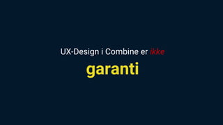 UX-Design i Combine er ikke
garanti
 