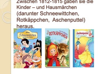 Zwischen 1812-1815 gaben sie die
Kinder – und Hausmärchen
(darunter Schneewittchen,
Rotkäppchen, Aschenputtel)
heraus.
 