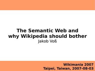 The Semantic Web and
why Wikipedia should bother
          Jakob Voß




                       Wikimania 2007
            Taipei, Taiwan, 2007-08-03