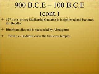 900 B.C.E – 100 B.C.E (cont.) 527 b.c.e- prince Siddhartha Gautama is in tightened and becomes the Buddha Bimbisara dies and is succeeded by Ajatasgatru 250 b.c.e- Buddhist carve the first cave temples  