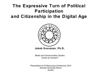 The Expressive Turn of Political Participation and Citizenship in the Digital Age Presentation for E-Democracy Conference 2010 Danube University Krems Austria Jakob Svensson, Ph.D. Media and Communication Studies Centre for HumanIT 
