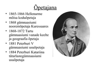 Õpetajana 1865 -18 66 Hellenurme mõisa koduõpetaja 1868 gümnaasiumi nooremõpetaja Kuressaares 1868 -18 72 Tartu gümnaasiumi vanade keelte ja geograafia õpetaja 1881   Peterburi V gümnaasiumi usuõpetaja 1884 Peterburi Katariina tütarlastegümnaasiumi usuõpetaja  