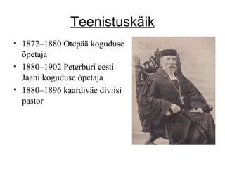 Teenistuskäik 1872– 18 80 Otepää koguduse õpetaja  1880–1902 Peterburi eesti Jaani koguduse õpetaja  1880– 18 96 kaardiväe diviisi pastor 