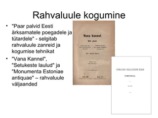 Rahvaluule kogumine "Paar palvid Eesti ärksamatele poegadele ja tütardele"   -  selgitab rahvaluule zanreid ja kogumise tehnikat   "Vana Kannel", "Setukeste laulud" ja "Monumenta Estoniae antiquae"   – rahvaluule väljaanded 