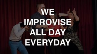 WE  
IMPROVISE  
ALL DAY 
EVERYDAY
 