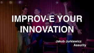 WHAT IS IMPROV?
IMPROV-E YOUR
INNOVATION
Jakub Jurkiewicz
Assurity
 