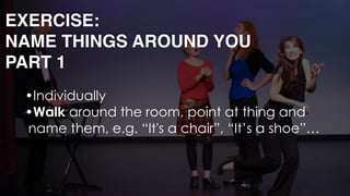 •Individually
•Walk around the room, point at thing and
name them, e.g. “It's a chair”, “It’s a shoe”… 
EXERCISE: 
NAME THINGS AROUND YOU
PART 1
 