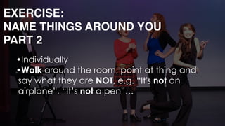 •Individually
•Walk around the room, point at thing and
say what they are NOT, e.g. “It's not an
airplane”, “It’s not a pen”… 
EXERCISE: 
NAME THINGS AROUND YOU
PART 2
 