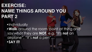 •Individually
•Walk around the room, point at thing and
say what they are NOT, e.g. “It's not an
airplane”, “It’s not a pen”…
•SAY IT!
EXERCISE: 
NAME THINGS AROUND YOU
PART 2
 