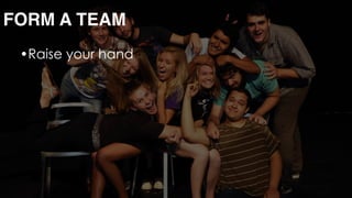 •Raise your hand 
 
 
 
 
 
FORM A TEAM
 