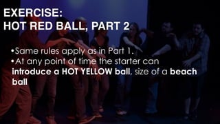 EXERCISE: 
HOT RED BALL, PART 2
•Same rules apply as in Part 1.
•At any point of time the starter can
introduce a HOT YELLOW ball, size of a beach
ball 
 
 
