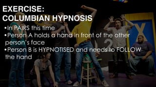 •In PAIRS this time
•Person A holds a hand in front of the other
person’s face
•Person B is HYPNOTISED and needs to FOLLOW
the hand 
 
 
EXERCISE: 
COLUMBIAN HYPNOSIS
 