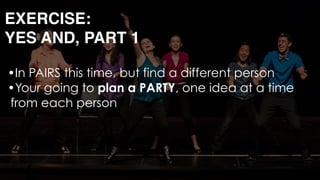 •In PAIRS this time, but find a different person
•Your going to plan a PARTY, one idea at a time
from each person 
 
 
EXERCISE: 
YES AND, PART 1
 