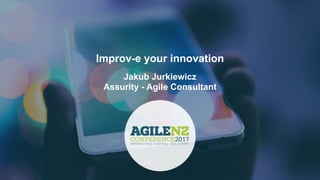 Improv-e your innovation
Jakub Jurkiewicz
Assurity - Agile Consultant
 