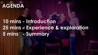 AGENDA
10 mins - Introduction
25 mins - Experience & exploration
5 mins - Summary
 