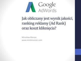 Jak obliczany jest wynik jakości,
ranking reklamy (Ad Rank)
oraz koszt kliknięcia?
Mirosław Marzec
www.mirekmarzec.com
 