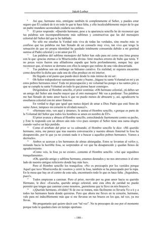 ________________________________Jakob Lorber_________________________________

   9
         Así que, hermano mío, entrégate también tú completamente al Señor, y puedes estar
seguro que Él cuidará de ti en todo lo que te hace falta, y ello incalculablemente mejor de lo que
un padre mundano acomodado cuidaría sus niños».
    10
         El prior responde: «Querido hermano, pese a tu apariencia sencilla he de reconocer que
tus palabras son incomparablemente más sublimes y constructivas que las del mensajero
celestial del Señor del que te he hablado.
         No sólo me enseñas la Verdad más viva de todas las verdades, sino mucho más: te
confieso que tus palabras me han llenado de un consuelo muy vivo, tan vivo que tengo la
sensación de que mi propia identidad ha quedado totalmente consumida debido a mi gratitud
sumisa al Padre celestial y a mi amor por Él.
    11
         Las palabras del sublime mensajero del Señor han sido para mí como una lima gruesa
con la que -gracias eternas a la Misericordia divina- limó muchos errores de bulto que tenía. Y
no pocas veces fueron una afiladísima espada que hería profundamente, aunque hay que
reconocer que, al menos se derrama con ellos la sangre que redime de una vida descarriada.
    12
         Tus palabras son sin embargo un bálsamo curativo. En realidad, ni siquiera encuentro
como describir la dicha que cada una de ellas produce en mi interior.
         He llegado a tal punto que puedo decir desde lo más íntimo de mi ser:
    13
         Oh Señor todopoderoso sumamente santo y bueno, ¡hágase tu santa Voluntad en mí y en
estos pobres hermanos míos! Toda mi preocupación y mi voluntad las pongo a tus santos pies y
que se cumple tu santa Voluntad en todo lo que piense hacer conmigo».
         Dirigiéndose al Hombre sencillo, el prior continúa: «Oh hermano celestial, ¡tú debes ser
un amigo del Señor aún mucho mayor que el otro mensajero! Me vas a perdonar: Tus palabras
me han llenado de tanto amor hacia ti que no puedo menos de abrazarte y, así, agradecerte tu
enseñanza celestial con mi amor fraterno.
         En verdad te digo que igual que nunca dejaré de amar a Dios Padre que está lleno de
sumo Amor, tampoco mi corazón te olvidará nunca!».
    14
         «Hermano mío, ven aquí y ámame», le anima el Hombre sencillo, «¡porque es parte de
la Voluntad del Señor que todos los hombres se amen en nombre de Él!».
         El prior avanza y abraza al Hombre sencillo, estrechándole fuertemente contra su pecho,
y Este le responde con un abrazo aún más vivo pues siempre el Señor tiene una suma alegría
cuando vuelve un hijo perdido.
    15
         Como el arrebato del prior se va calmando, el Hombre sencillo le dice: «Mi querido
hermano, mira, me parece que tras nuestra conversación y nuestro abrazo fraternal la fosa ha
desaparecido, por lo que ya no costará nada ir a buscar a aquellos pobres hermanos. Vamos a
decírselo».
    16
         Ambos se acercan a los hermanos de almas aletargadas. Estos se levantan al verlos y,
mirando hacia la horrible fosa, se sorprenden al ver que ha desaparecido y quedan llenos de
agradecimiento.
         «Como veis, la fosa ya no existe», comenta el Hombre sencillo. «Así que seguidnos
tranquilamente».
         «Oh, querido amigo y sublime hermano, estamos desnudos y no nos atrevemos ir al otro
lado de nuestro antiguo refectorio donde hay más luz».
         Pero el Hombre sencillo los tranquiliza: «No os preocupéis por los vestidos porque
Aquel que tuvo Misericordia de vosotros y cerró la fosa, también se ha preocupado por la ropa.
En la mesa que hay en el centro de esta sala, encontraréis todo lo que os hace falta. ¡Seguidnos,
pues!».
    17
         Todos empiezan a caminar. Pero el prior, movido por su gran amor hacia su querido
Hermano, le dice: «Escucha, querido amigo celestial, ante esta obra de caridad no puedo
permitir que tengas que caminar como nosotros, ¡permíteme que te lleve en mis brazos!».
    18
         «¡Querido hermano, olvídalo! Si de eso se tratara, más fácilmente os llevaría Yo a ti y a
todos tus hermanos hasta donde quisieras. Pero que ahora me lleves en tu corazón, hermano,
vale para mí indeciblemente más que si me llevaras en tus brazos en los que, tal vez, ya me
llevas.
         Me preguntarás qué quiero decir con “tal vez”. No te preocupes de eso por el momento
porque todo te quedará claro en tiempo oportuno.


                                           - 188 -
 