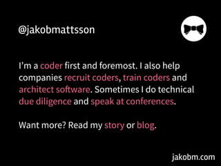 jakobm.com
@jakobmattsson
I’m a coder first and foremost. I also help
companies recruit coders, train coders and
architect software. Sometimes I do technical
due diligence and speak at conferences.
!
Want more? Read my story or blog.
 