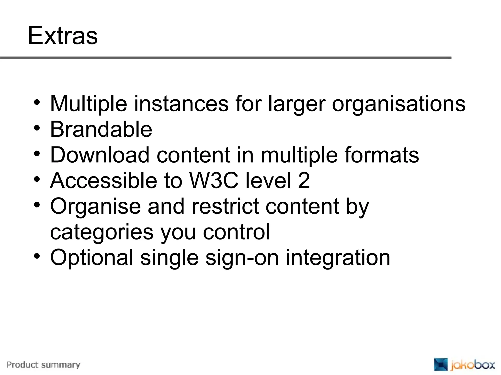 Extras Multiple instances for larger organisations Brandable Download content in multiple formats Accessible to W3C level 2 Organise and restrict content by categories you control Optional single sign-on integration 