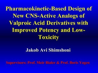 Pharmacokinetic-Based Design of
New CNS-Active Analogs of
Valproic Acid Derivatives with
Improved Potency and Low-
Toxicity
Jakob Avi ShimshoniJakob Avi Shimshoni
Supervisors: Prof. Meir Bialer & Prof. Boris YagenSupervisors: Prof. Meir Bialer & Prof. Boris Yagen
 