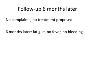 Follow-up 6 monthslaterNo complaints, no treatment proposed6 months later: fatigue, no fever, no bleeding. 