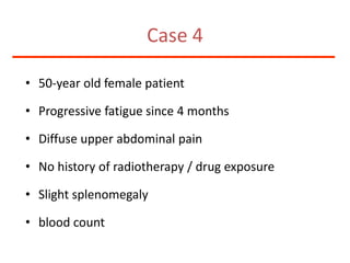 Case 450-year old female patientProgressive fatigue since 4 monthsDiffuse upper abdominal pain No history of radiotherapy / drug exposure Slight splenomegalyblood count