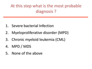 At this step what is the most probable diagnosis ?SeverebacterialInfectionMyeloproliferativedisorder (MPD)Chronicmyeloidleukemia (CML)MPD / MDSNone oftheabove