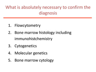 What is absolutely necessary to confirm the diagnosisFlowcytometryBone marrow histology including immunohistchemistryCytogeneticsMolecular geneticsBone marrow cytology