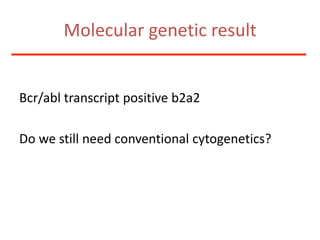 Molecular genetic resultBcr/abltranscript positive b2a2Do we still needconventionalcytogenetics?
