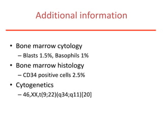 Additional informationBonemarrowcytologyBlasts 1.5%, Basophils1%BonemarrowhistologyCD34 positive cells 2.5%Cytogenetics46,XX,t(9;22)(q34;q11)[20]