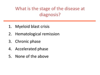 What is the stage of the disease at diagnosis?Myeloid blast crisisHematological remissionChronic phase Accelerated phaseNone of the above
